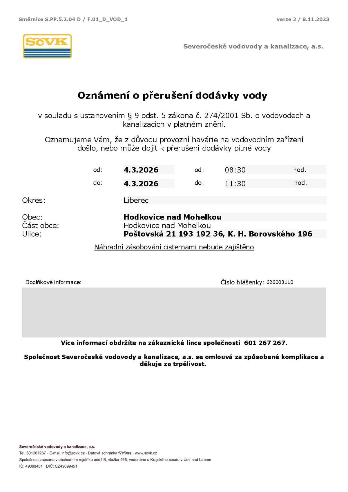 Oznamujeme Vám, že z důvodu provozní havárie na vodovodním zařízení došlo, nebo může dojít k přerušení dodávky pitné vody od: 4.3.2026 od: 08:30 hod. do: 4.3.2026 do: 11:30 hod. Ulice: Poštovská 21 193 192 36, K. H. Borovského 196 Náhradní zásobování cisternami nebude zajištěno Doplňkové informace: Číslo hlášenky: 626003110 Více informací obdržíte na zákaznické lince společnosti 601 267 267.