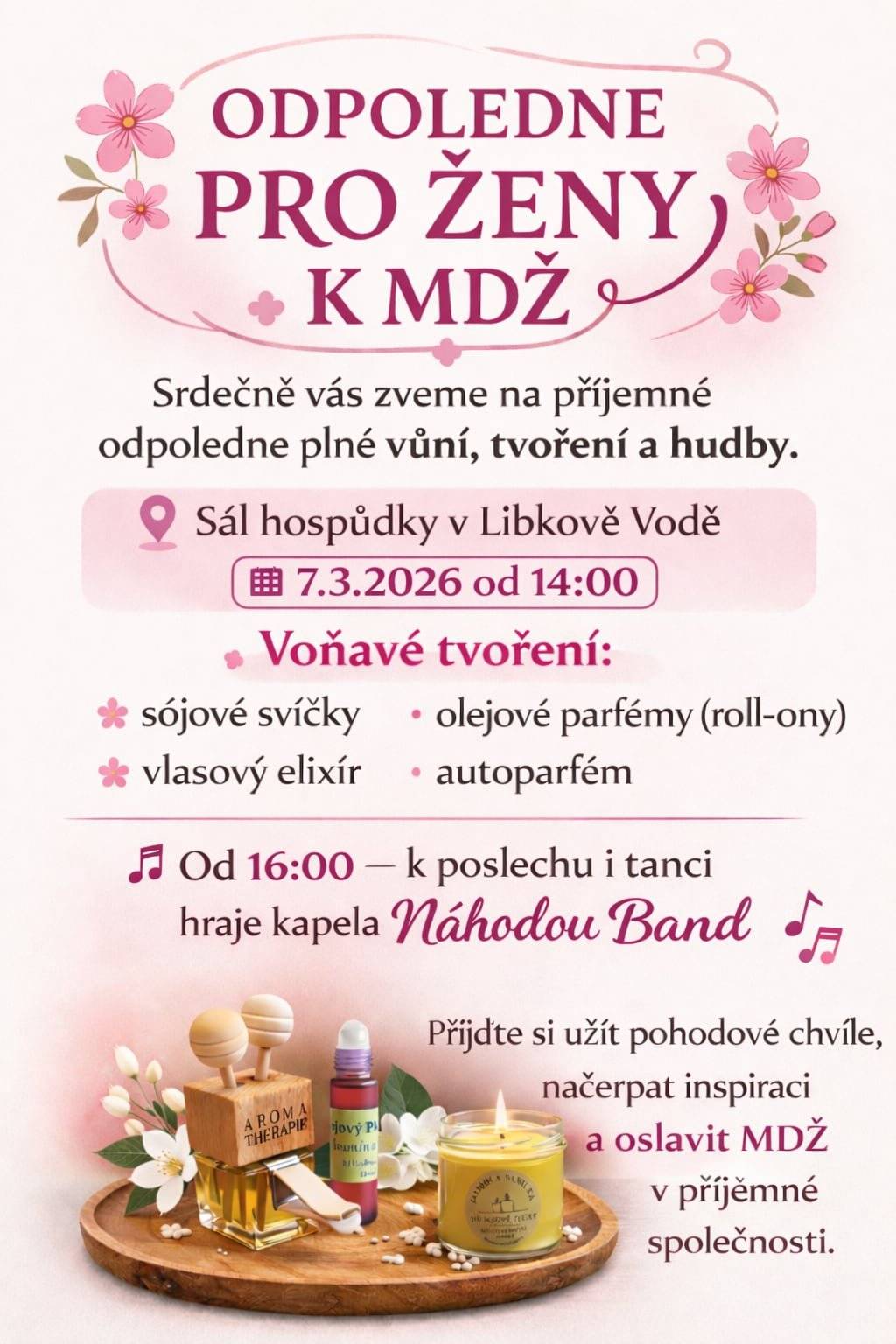 Milé dámy, vážení pánové,  srdečně Vás zveme v sobotu 7.3. na přátelské setkání ku příležitosti oslav Mezinárodního dne žen. Od 14 hodin nás paní Hlináková provede světem vůní. Můžete si odnést vlastní výrobek - voňavou svíčku, olejový parfém, vlasový elexír, autoparfém. Ceny výrobků se pohybují mezi 150 - 250 Kč. Z celkové sumy Vašich výrobků Vám odečteme 100,- Kč. Od 16 hodin zahraje kapela Náhodou Band.