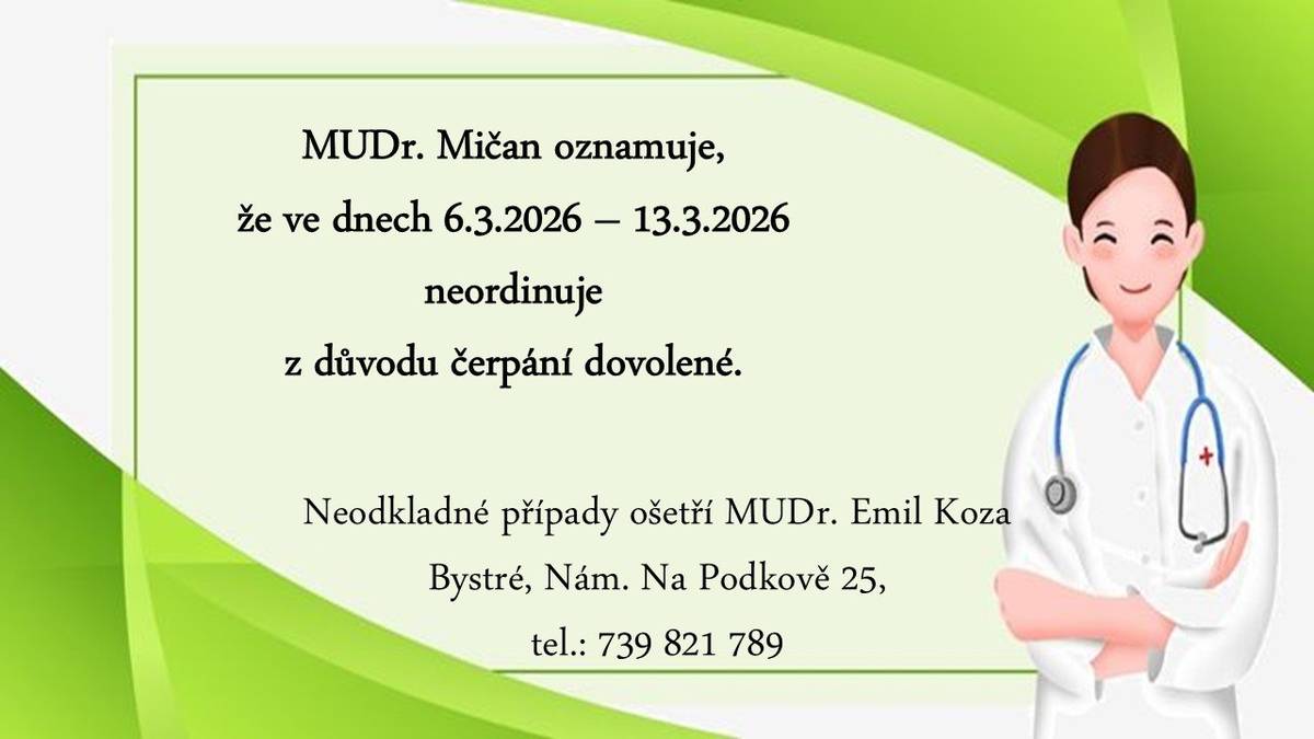 MUDr. Mičan oznamuje, že ve dnech 6.3.2026 – 13.3.2026 neordinuje z důvodu čerpání dovolené. Neodkladné případy ošetří MUDr. Emil Koza, Bystré, Nám. Na Podkově 25, tel.: 739 821 789