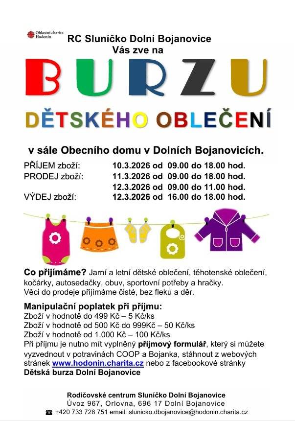 Oblastní charita Hodonín a Rodinné centrum Sluníčko Dolní Bojanovice zvou občany na burzu dětského oblečení, která se uskuteční v sále Obecního domu v Dolních Bojanovicích. Příjem zboží proběhne v pondělí 10. března od 9 do 18 hodin. Prodej zboží se uskuteční v úterý 11. března od 9 do 18 hodin. Výdej neprodaného zboží proběhne ve středu 12. března od 9 do 11 hodin a od 16 do 18 hodin. Do prodeje je možné přinést jarní a letní dětské oblečení, těhotenské oblečení, kočárky, autosedačky, obuv, sportovní potřeby a hračky. Věci musí být čisté a nepoškozené. Při příjmu zboží je nutné mít vyplněný příjmový formulář, který si můžete vyzvednout v potravinách COOP nebo BaJanka, případně stáhnout na stránkách hodonin.charita.cz nebo na facebookové stránce Dětská burza Dolní Bojanovice.
