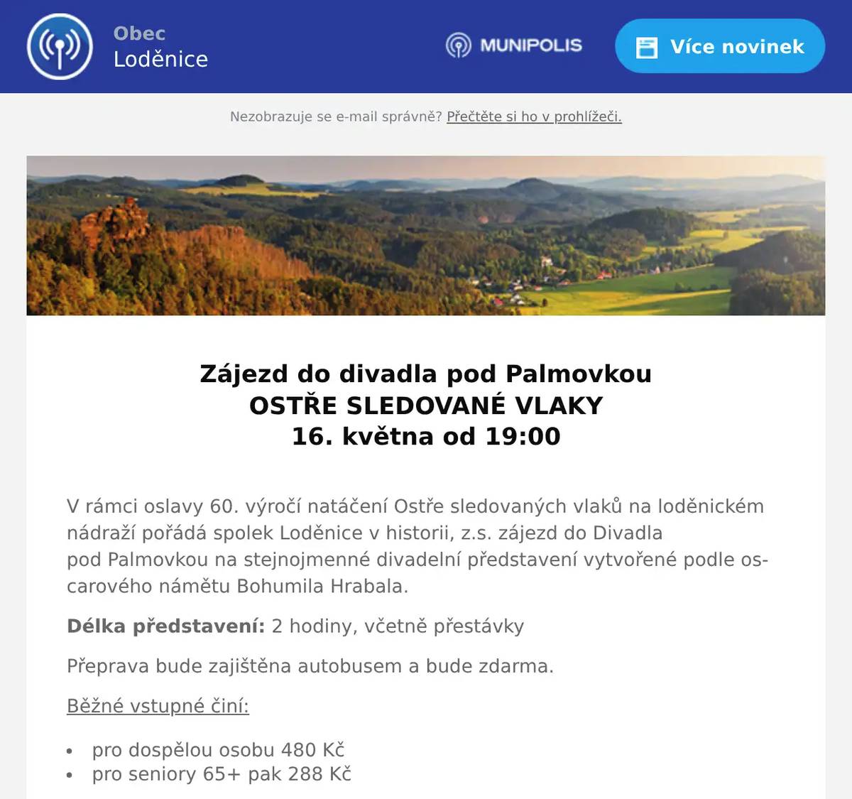  Zájezd do divadla pod Palmovkou OSTŘE SLEDOVANÉ VLAKY 16. května od 19:00  V rámci oslavy 60. výročí natáčení Ostře sledovaných vlaků na loděnickém nádraží pořádá spolek Loděnice v historii, z.s. zájezd do Divadla pod Palmovkou na stejnojmenné divadelní představení vytvořené podle oscarového námětu Bohumila Hrabala. Délka představení: 2 hodiny, včetně přestávky Přeprava bude zajištěna autobusem a bude zdarma. Běžné vstupné činí: pro dospělou osobu 480 Kč pro seniory 65+ pak 288 Kč Pro loděnické občany bude cena vstupenek dotována: dospělý po přihlášení zaplatí 400 Kč senior 65+ 200 Kč V případě neúčasti je ale potřeba si najít za sebe náhradu, vstupné se vracet nebude.  Zájemci se mohou hlásit do 15. 3. pomocí SMS na telefonním čísle 607723709. 