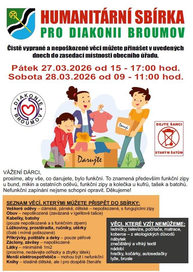 HUMANITÁRNÍ SBÍRKA PRO DIAKONII BROUMOV  Pátek 27.03.2026 od 15 do 17 hod. Sobota 28.03.2026 od 09 do 11 hod.  Čistě vyprané a nepoškozené věci můžete přinášet v uvedených dnech do zasedací místnosti obecního úřadu. Podrobnosti na plakátech.