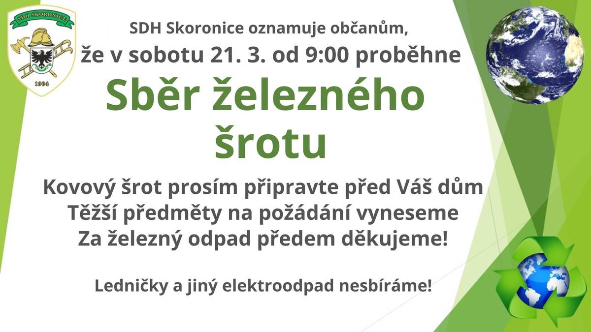 Sbor dobrovolných hasičů Skoronice oznamuje občanům, že v sobotu 21. března 2026 od 9:00 hod. proběhne v naší obci sběr železného šrotu. Kovový šrot v daný termín připravte před váš dům, těžší předměty na požádání vyneseme. Ledničky a jiný elektroodpad nesbíráme. Za železný odpad vám předem děkujeme.