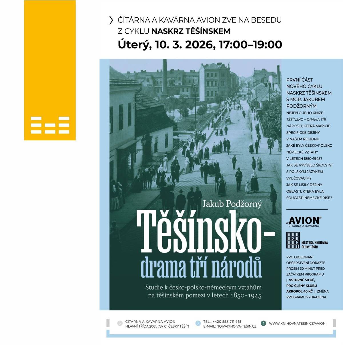 Městská knihovna Český Těšín vás srdečně zve na diskuzní salón z cyklu Naskrz Těšínskem, tentokrát s historikem Mgr. Jakubem Podžorným. Setkání se uskuteční v úterý 10. března 2026 od 17:00 v Čítárně a kavárně AVION. První část nového cyklu nabídne povídání nejen o knize „Těšínsko: drama tří národů“, která přibližuje jedinečné a často složité dějiny našeho regionu. Společně se podíváme na česko-polsko-německé vztahy v letech 1850–1945, připomeneme si vývoj školství s polským vyučovacím jazykem a také rozdílné osudy částí Těšínska, které byly součástí Německé říše. Přijďte si poslechnout zajímavé souvislosti z historie našeho kraje a zapojit se do diskuse. Vstupné je 50 Kč, pro členy AKROPOL 40 Kč.