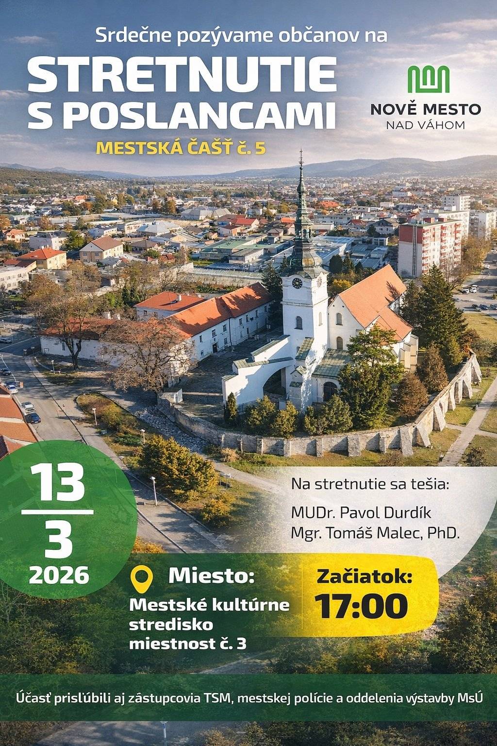 Pozvánka pre občanov Poslanci Mestského zastupiteľstva mesta Nové Mesto nad Váhom Vás srdečne pozývajú na stretnutie s občanmi, ktoré je určené najmä pre obyvateľov volebného obvodu č. 5, ale vítaní sú aj všetci občania mesta, ktorí sa chcú informovať o aktuálnych témach, položiť otázky alebo vyjadriť svoj názor na dianie v našom meste. Stretnutie sa uskutoční 13. marca 2026  o 17:00 hod. Mestské kultúrne stredisko, Nové Mesto nad Váhom Cieľom stretnutia je vytvoriť priestor na otvorený dialóg medzi občanmi a ich zástupcami v mestskom zastupiteľstve. Príďte sa porozprávať, opýtať sa na veci, ktoré Vás zaujímajú, alebo predložiť svoje podnety a návrhy týkajúce sa života v našom meste. Vaše názory, otázky a pripomienky sú pre nás dôležité. Tešíme sa na Vašu účasť. Poslanci Mestského zastupiteľstva za volebný obvod č. 5: Mgr. Tomáš Malec, PhD. MUDr. Pavol Durdík