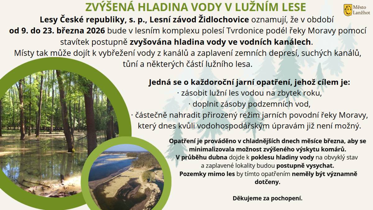Lesy České republiky, s. p., Lesní závod Židlochovice. oznamují, že v období od 9. do 23. března 2026 bude v lesním komplexu polesí Tvrdonice podél řeky Moravy pomocí stavítek postupně zvyšována hladina vody ve vodních kanálech.   Pro více informací rozklikněte.