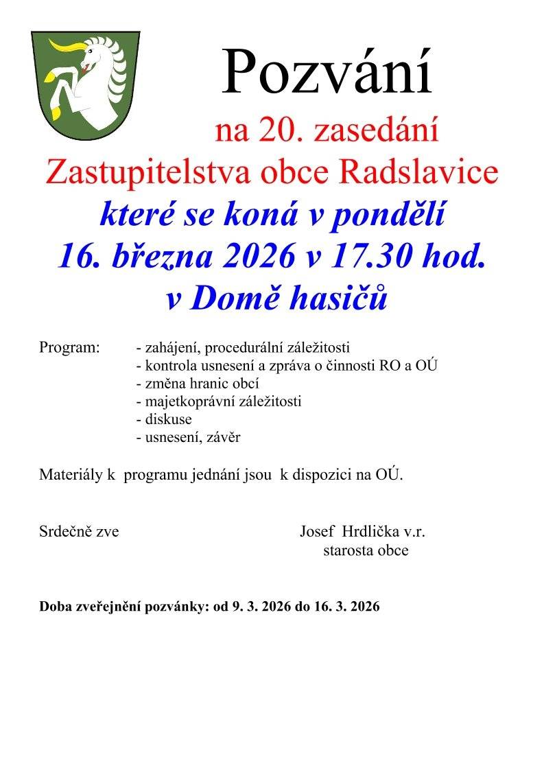 Srdečně vás zveme na nadcházející veřejné zasedání Zastupitelstva obce Radslavice.   Kdy: pondělí 16. března 2026 od 17:30 hod.   Kde: Dům hasičů   📑 Hlavní body programu:   Zahájení a procedurální záležitosti.   Kontrola usnesení a zpráva o činnosti RO a OÚ.   Změna hranic obcí.   Majetkoprávní záležitosti.   Diskuse a závěr.   Materiály k jednání jsou pro zájemce k nahlédnutí přímo na obecním úřadě (OÚ).