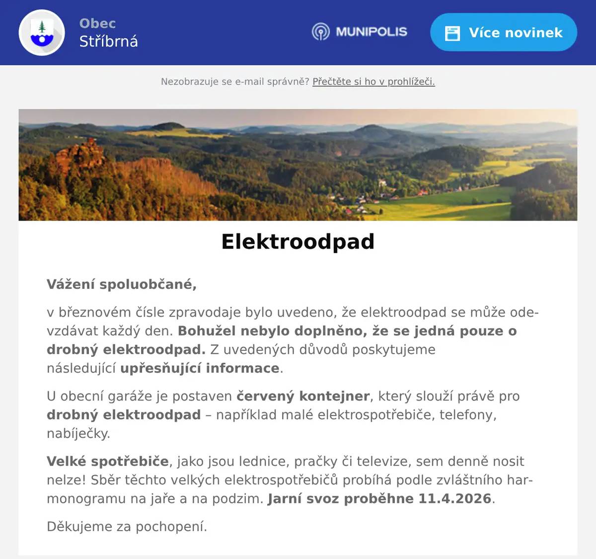 Vážení spoluobčané, v březnovém čísle zpravodaje bylo uvedeno, že elektroodpad se může odevzdávat každý den. Bohužel nebylo doplněno, že se jedná pouze o drobný elektroodpad. Z uvedených důvodů poskytujeme následující upřesňující informace. U obecní garáže je postaven červený kontejner, který slouží právě pro drobný elektroodpad – například malé elektrospotřebiče, telefony, nabíječky. Velké spotřebiče, jako jsou lednice, pračky či televize, sem denně nosit nelze! Sběr těchto velkých elektrospotřebičů probíhá podle zvláštního harmonogramu na jaře a na podzim. Jarní svoz proběhne 11.4.2026. Děkujeme za pochopení.