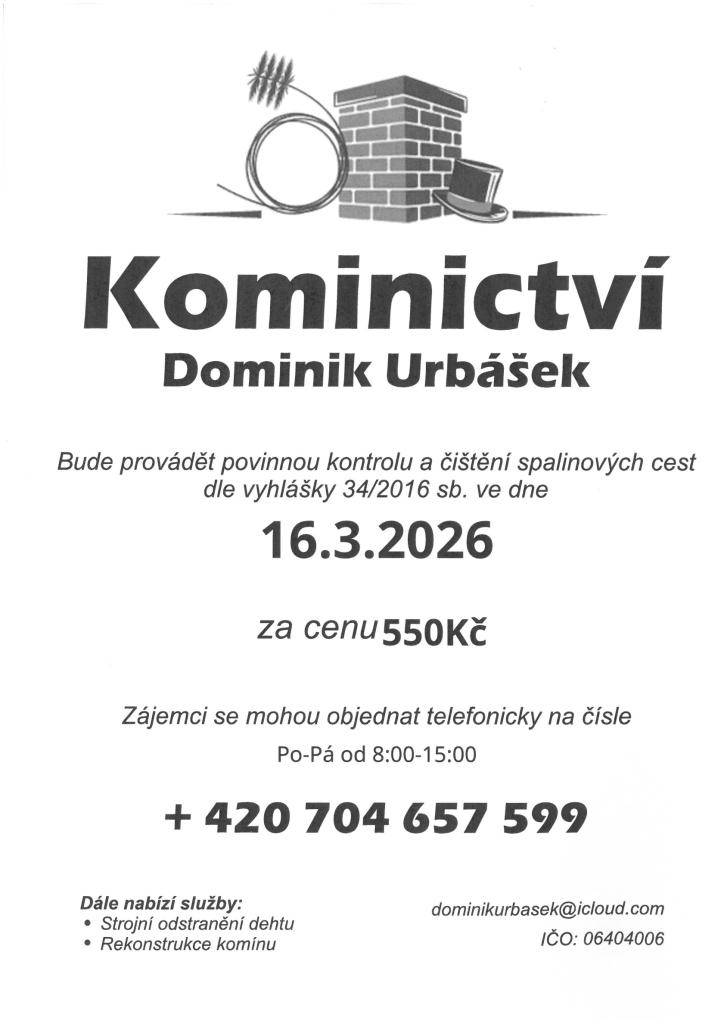 Kominictví Urbášek bude v pondělí 16.3.2026 provádět povinnou, každoroční kontrolu a čištění komínů a spalinových cest, od spotřebičů na pevná a plynná paliva. Cena za čištění a kontrolu i se zprávou bude 550 Kč. Zájemci se mohou objednávat na telefonu 704 657 599 (Po-Pá od 8:00-15:00)