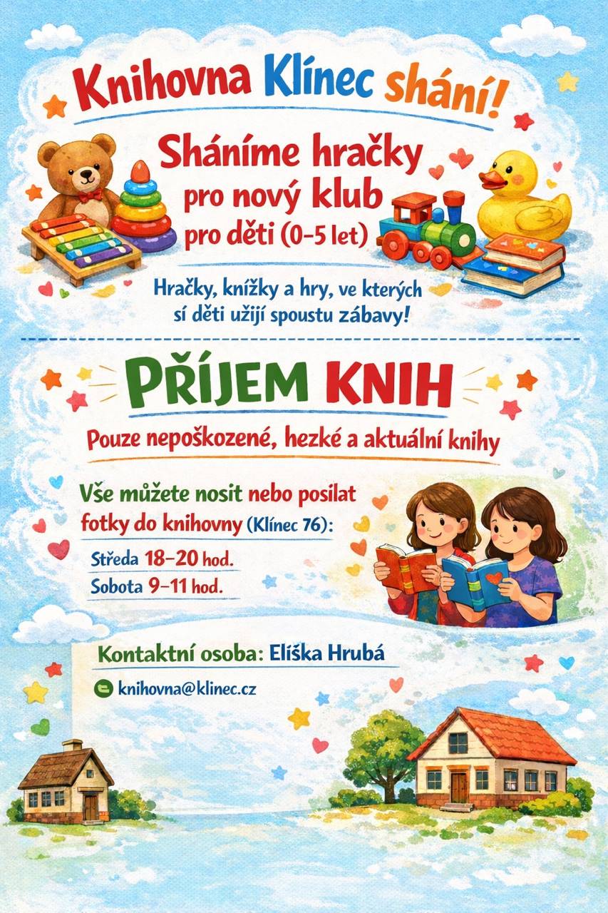 Obecní knihovna v Klínci shání do nově vznikajícího dětského klubu (0-5let) vhodné hračky, hry, puzzle,... cokoliv, co by se dětem mohlo líbit. Ať již v rámci otevřeného klubu nebo při návštěvě knihovny v malé herničce. Dále také nově přijímáme knihy, které máte doma k vyřazení, jsou v dobrém stavu (nepoškozené) a aktuální. Vaši nabídku nám můžete donést do knihovny (kde paní knihovnice posoudí, zda se kniha do naší knihovny hodí) a nebo nám poslat nabídku do e-mailu a my se Vám ozveme. A stále ještě hledáme dalšího člena do našeho knihovnického týmu! Děkujeme a těšíme se na vaši návštěvu tým klínecké knihovny