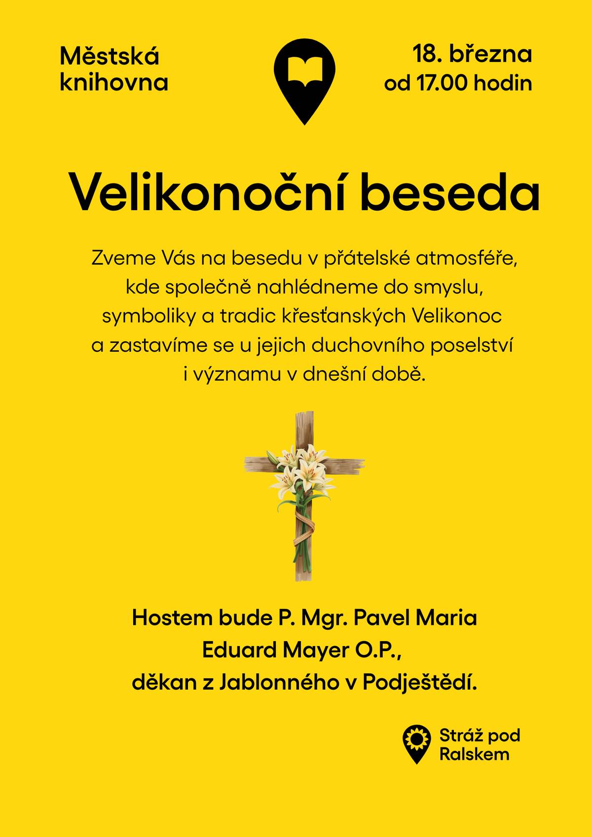 Zveme Vás na velikonoční besedu, která se uskuteční ve středu 18. března od 17.00 hodin v městské knihovně Společně nahlédneme do smyslu a symboliky křesťanských Velikonoc, připomeneme si jejich tradice a zastavíme se také u jejich duchovního poselství a významu v dnešní době. Hostem besedy bude P. Mgr. Pavel Maria Eduard Mayer O.P., děkan z Jablonného v Podještědí. Přijďte strávit příjemné odpoledne v přátelské atmosféře a dozvědět se více o významu Velikonoc. Těšíme se na Vás.