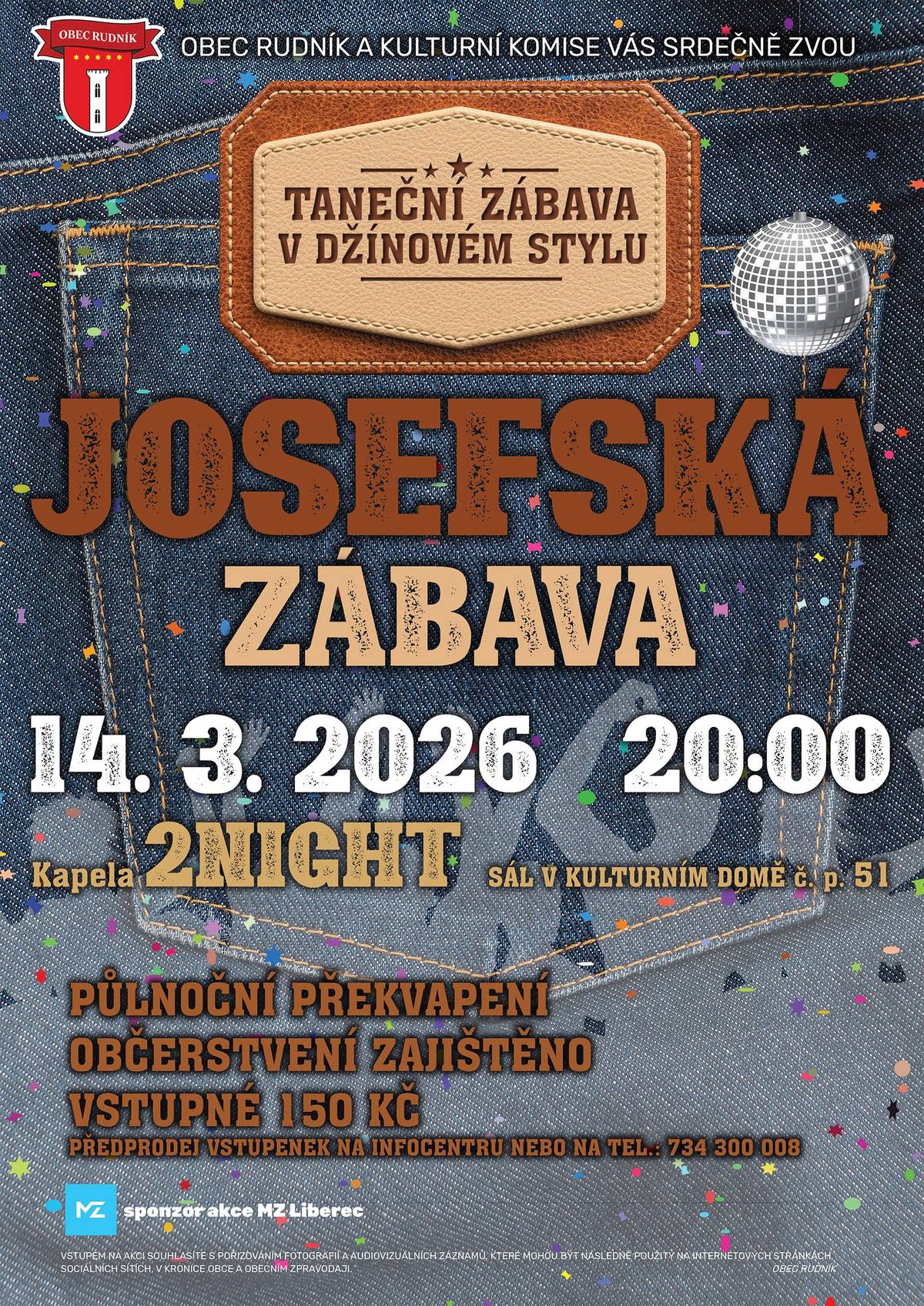 Obec Rudník vás zve na tradiční Josefskou zábavu, která proběhne  📅 sobota 14. března 2026  ⏰ od 20:00 hod.  📍 kulturní sál č. p. 51  💰Vstupné 150 Kč  Předprodej v Infocentru na 📲tel. 734 300 008 – kdo dřív přijde, ten tančí 😉🕺💃.  Letos jedeme ve stylu DENIM / DŽÍNOVÁ ELEGANCE 👖. Tak oprášte džíny, riflové bundy, lacláče… fantazii se meze nekladou!  🎶 K tanci a poslechu zahraje kapela 2NIGHT – takže nohy doma rozhodně nenechávejte.  🍻 Bohaté občerstvení zajistí, že energie bude dostatek.  ✨ A samozřejmě nebude chybět tradiční půlnoční překvapení.  Co to bude? To vám neprozradíme – jinak by to nebylo překvapení! Přijďte se pobavit, zatančit si a užít si večer, kdy bude Rudník zase o něco hlučnější a veselejší.  Těšíme se na vás!  Kulturní komise