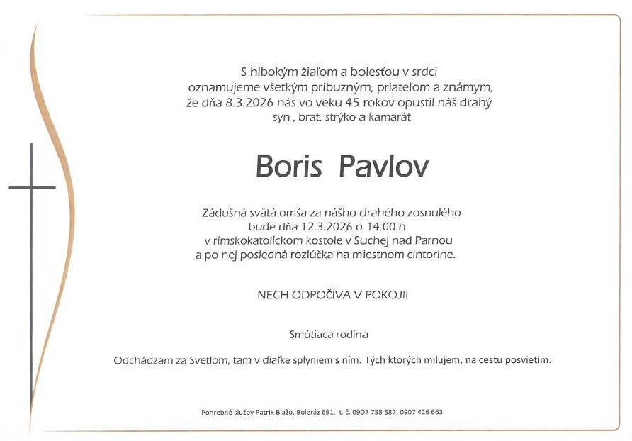 Smútiaca rodina Pavlová s hlbokým zármutkom oznamuje, že vo veku 45 rokov zomrel Boris Pavlov. Zádušná omša so zosnulým bude 12.3.2026 o 14:00 hod. v kostole v Suchej nad Parnou a po nej bude posledná rozlúčka na miestnom cintoríne.