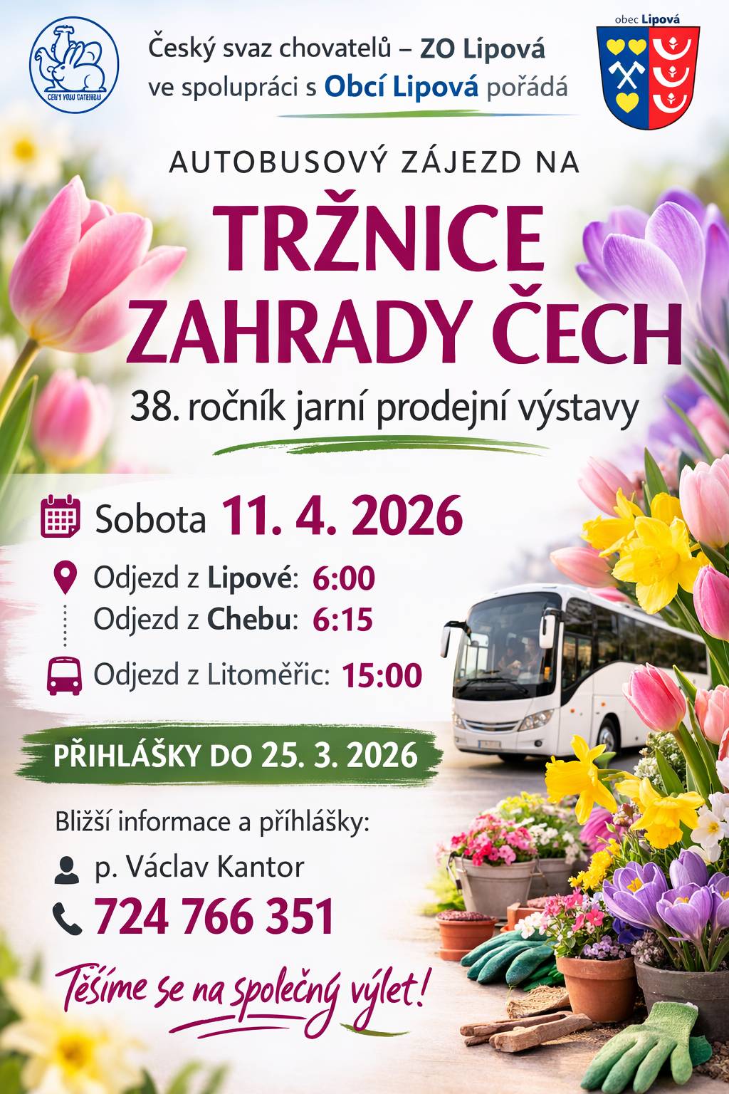 Český svaz chovatelů, základní organizace Lipová, ve spolupráci s Obcí Lipová pořádá autobusový zájezd na 38. ročník jarní prodejní výstavy Tržnice Zahrady Čech v Litoměřicích. Výstava Zahrady Čech patří mezi největší jarní zahradnické a chovatelské akce v České republice. Návštěvníci zde najdou široký výběr sazenic, květin, zahradnických potřeb, dekorací i regionálních produktů. Zájezd je vhodný pro všechny milovníky zahrad, květin a chovatelství. Termín zájezdu Sobota 11. dubna 2026 Odjezdy Lipová – 6:00 Cheb – 6:15 Odjezd z Litoměřic zpět: 15:00 Přihlášky Přihlásit se můžete do 25. března 2026. p. Václav Kantor tel.: 724 766 351 Těšíme se na společný výlet za inspirací pro zahrady i domovy.