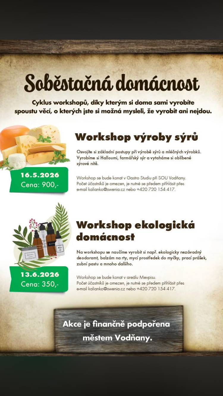 🌿 Pozvánka na cyklus workshopů „Soběstačná domácnost“ 🧀 Chcete se naučit vyrábět věci, které běžně kupujeme v obchodě? Přijďte na praktické workshopy, kde si vše sami vyzkoušíte a odnesete si nové dovednosti pro soběstačnější domácnost. 🧀 Workshop výroby sýrů 📅 16. 5. 2026 💰 Cena: 900 Kč Osvojíte si základní postupy výroby sýrů a mléčných výrobků. Společně vyrobíme halloumi, farmářský sýr a ukážeme si také výrobu oblíbených sýrových nití. 📍 Gastro Studio při SOU Vodňany 🌱 Workshop ekologická domácnost 📅 13. 6. 2026 💰 Cena: 350 Kč Naučíte se vyrábět ekologicky nezávadné výrobky do domácnosti – například deodorant, balzám na rty, prostředek do myčky, prací prášek, zubní pastu a další. 📍 areál Mevpisu 📩 Přihlášky předem: e-mail: kalianko@swenia.cz tel.: +420 720 154 417 ⚠️ Počet účastníků je omezen.