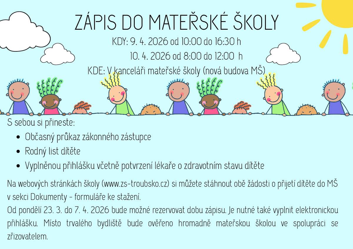 Zápis do MŠ Troubsko se koná 9. a 10.4.2026 v kanceláři MŠ, ul. Zámecká 4. S sebou OP zákonného zástupce, rodný list dítěte, vyplněnou přihlášku včetně potvrzení lékaře. Info na www.zs-troubsko.cz. Od pondělí 23.03.do 07.04.2026 bude možné rezervovat dobu zápisu. Je nutné vyplnit ELEKTRONICKOU PŘIHLÁŠKU.