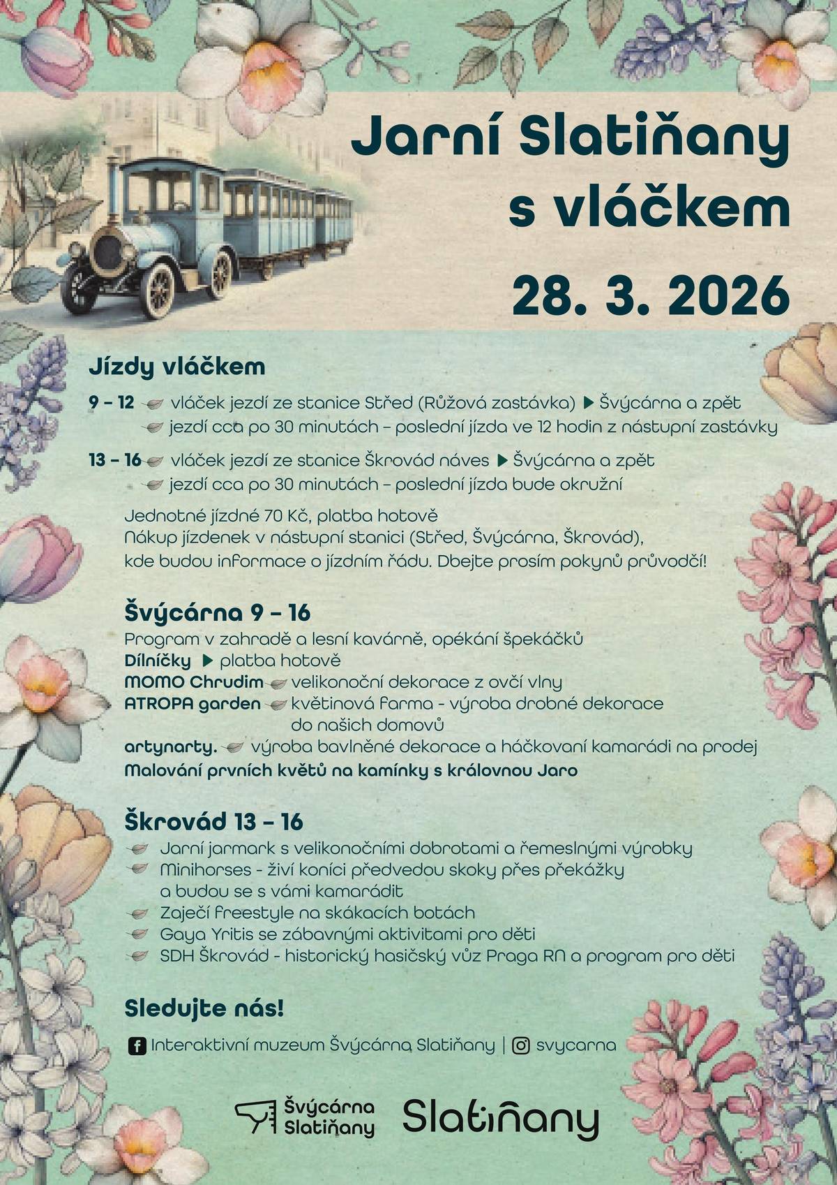 Přijďte si užít příjemný jarní den ve Slatiňanech a projeďte se oblíbeným výletním vláčkem mezi centrem města, Švýcárnou a Škrovádem. Čeká vás také doprovodný program pro děti i dospělé.  📅 V sobotu 28. března 2026 🚂 Jízdy vláčkem   9:00–12:00 – ze stanice Střed (Růžová zastávka) → Švýcárna a zpět   13:00–16:00 – ze stanice Škrovád náves → Švýcárna a zpět   spoje přibližně každých 30 minut   💰 Jednotné jízdné: 70 Kč (platba hotově) 🎟️ Jízdenky zakoupíte přímo v nástupních stanicích: Střed, Švýcárna, Škrovád. 🌿 Švýcárna (9:00–16:00)   program v zahradě a lesní kavárně   opékání špekáčků   tvořivé dílničky (velikonoční dekorace z ovčí vlny, květinové dekorace, háčkování)   malování prvních jarních květů na kamínky s královnou Jaro   🐴 Škrovád (13:00–16:00)   jarní jarmark s velikonočními dobrotami a řemeslnými výrobky   Minihorses – živí koníci a ukázky skoků   Zaječí freestyle na skákacích botách   Gaya Yrilis – zábavné aktivity pro děti   SDH Škrovád – historický hasičský vůz Praga RN a program pro děti
