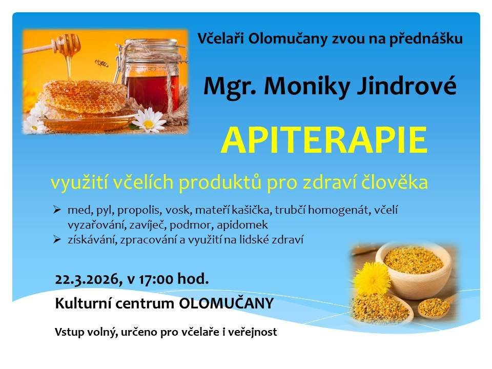 Včelaři Olomučany-Klepačov zvou všechny na přednášku:  APITEAEPIE – průřez všemi včelími produkty – med, pyl, propolis, mateří kašička, trubčí homogenát, včelí vyzařování, zavíječ, podmor, apidomek. Získávání, zpracování a využití na lidské zdraví. Přednáší Mgr. Monika Jindrová, vystudovaná manažerka ve zdravotnictví a ergoterapeutka. Absolvovala kurz apiterapie v Peterburgu a je přednášející odbornicí Českého svazu včelařů v oblasti získávání a zpracování včelích produktů. Přednáška je v neděli 22.3.2026 od 17:00 v Kulturním centru.