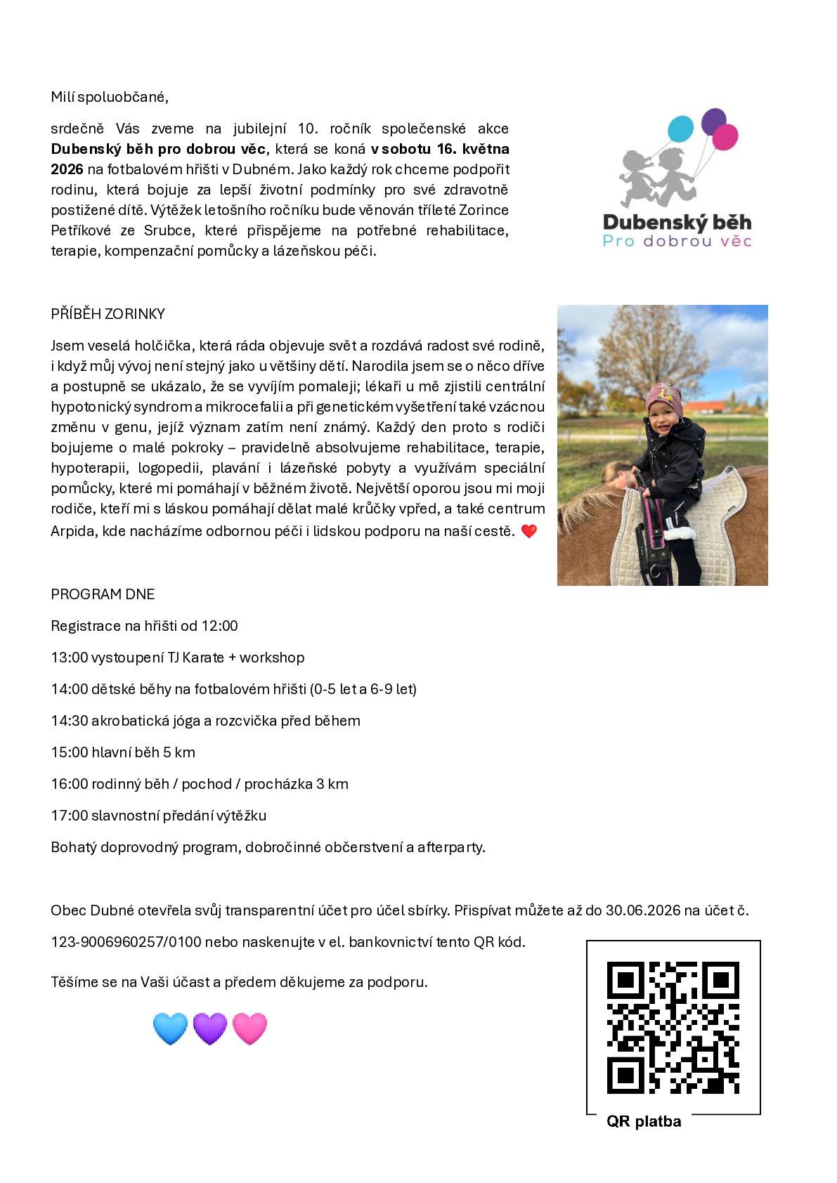 Blíží se nám tradiční akce "Dubenský běh pro dobrou věc 2026", která se bude konat v sobotu 16.5.2026 od 12.00 hodin. Výtěžek celé akce poputuje tentokrát pro rodinu zdravotně postižené Zorinky viz. příloha. Obec Dubné od 16.3.2026 otevřela transparentní účet č. 123-9006960257/0100 kam můžete přispívat. Všichni jste zváni přímo na akci, i když neběháte, přijďte se pobavit a přispět na dobrou věc. Pokud by chtěl někdo pomoct s organizací, či pekařky něco upéct a podarovat jste vítáni.