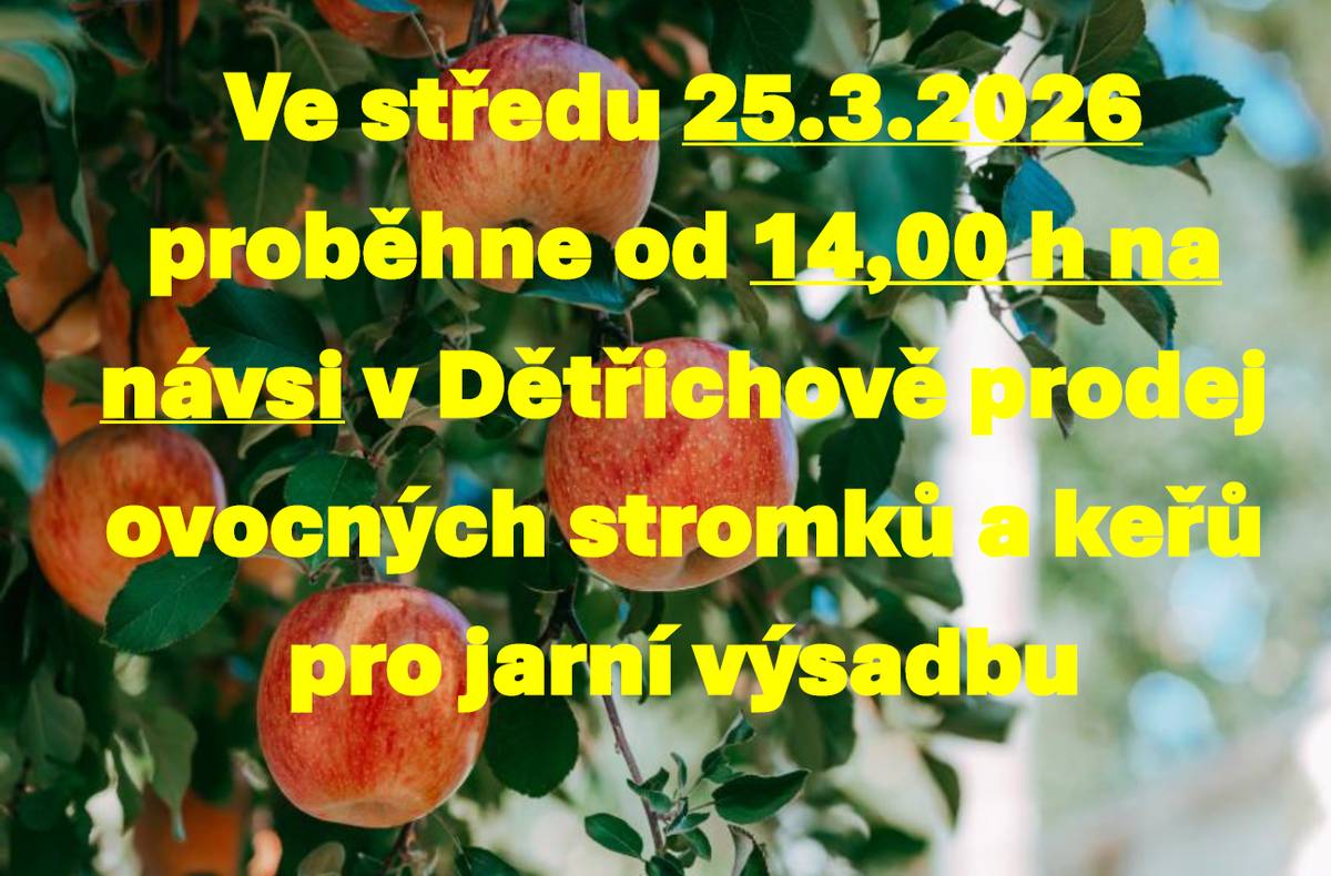 Prodej ovocných dřevin Prodej se uskuteční ve středu 25.3.2026 od 14h na návsi. Český rodinný podnik Z Přírody přijede prodávat ovocné stromky a keře prémiové kvality za velice příznivé ceny. Všechny stromky jsou krásně živé a vhodné pro jarní výsadbu.   K prodeji na místě budou:   letní i zimní JABLONĚ A HRUŠKY, pozdní i ranné MERUŇKY, odolné BROSKVE A NEKTARINKY, ŠVESTKY klasické, velkoplodé i vhodné k pálení, VIŠNĚ a TŘEŠNĚ srdcovky, různé druhy RYBÍZŮ, rezistentní ANGREŠT i ANGREŠT bez bodláků, velkoplodé RYNGLE a BLUMY, a KANADSKÉ BORŮVKY   Ovocné stromky a keře jsou určeny pro jarní výsadbu ve vaší oblasti. Součástí prodeje je i odborné poradenství. Ceny od 50 do 270 Kč za kus.   Vlastimil Činčura 607802812 Z Přírody