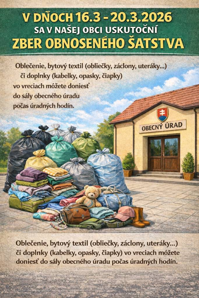 V dňoch 16. 3. – 20. 3. 2026 sa v našej obci uskutoční zber obnoseného šatstva.    Oblečenie, bytový textil (obliečky, záclony, uteráky...) a doplnky (kabelky, opasky, čiapky) môžete priniesť vo vreciach do sály obecného úradu počas úradných hodín.