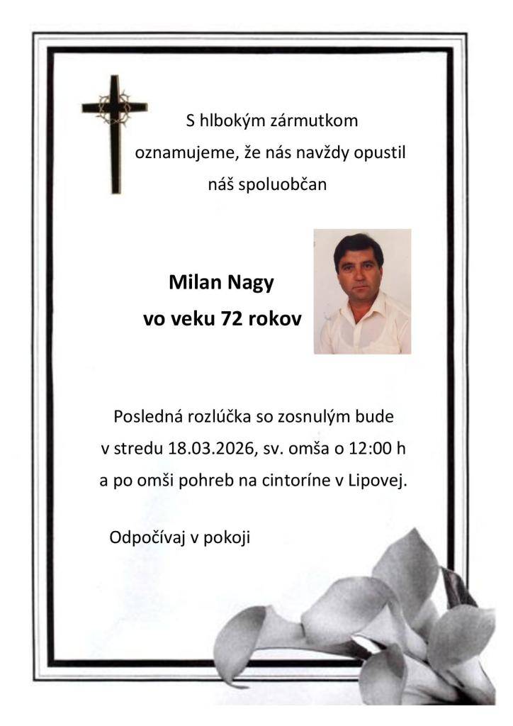 S hlbokým zármutkom oznamujeme, že nás navždy opustil náš spoluobčan, pán Milan Nagy vo veku 72 rokov. Posledná rozlúčka so zosnulým bude v stredu 18.03.2026, sv. omša o 12:00 hod. a po omši pohreb na cintoríne v Lipovej.