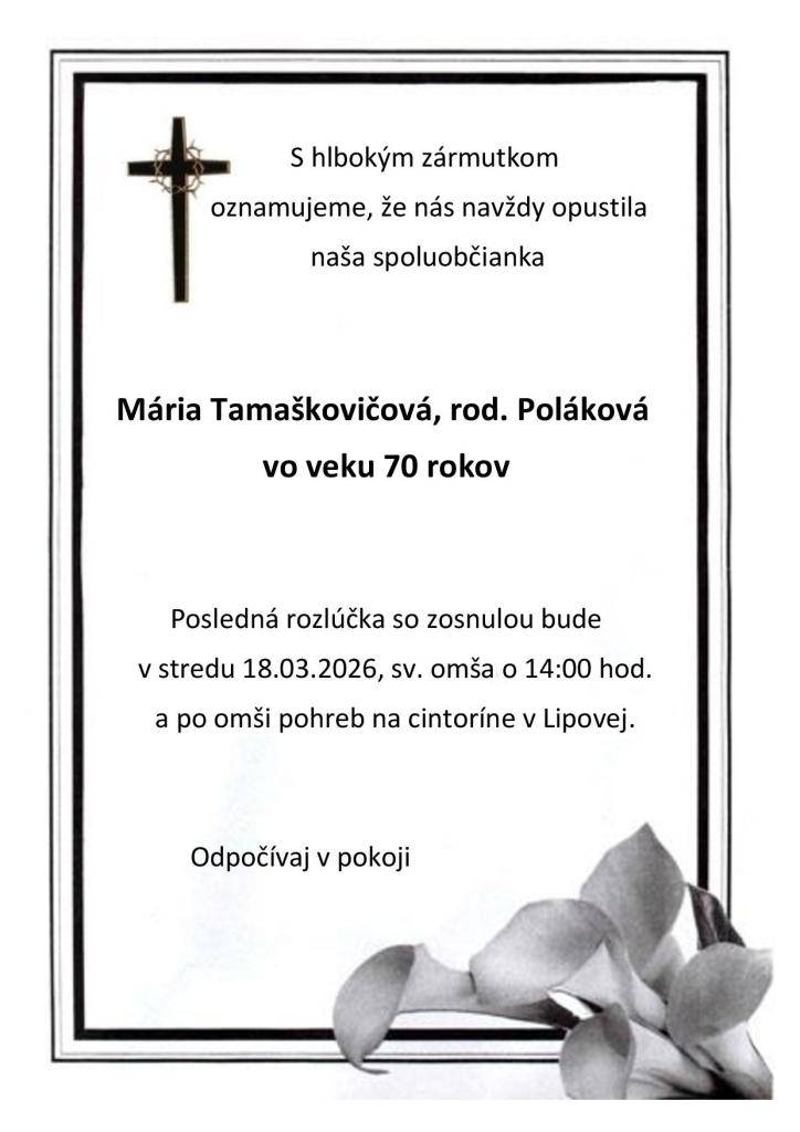S hlbokým zármutkom oznamujeme, že nás opustila naša spoluobčianka, pani Mária Tamaškovičová, rod. Poláková vo veku 70 rokov. Posledná rozlúčka so zosnulou bude v stredu 18.03.2026, sv. omša o 14:00 hod. a po omši pohreb na cintoríne v Lipovej.