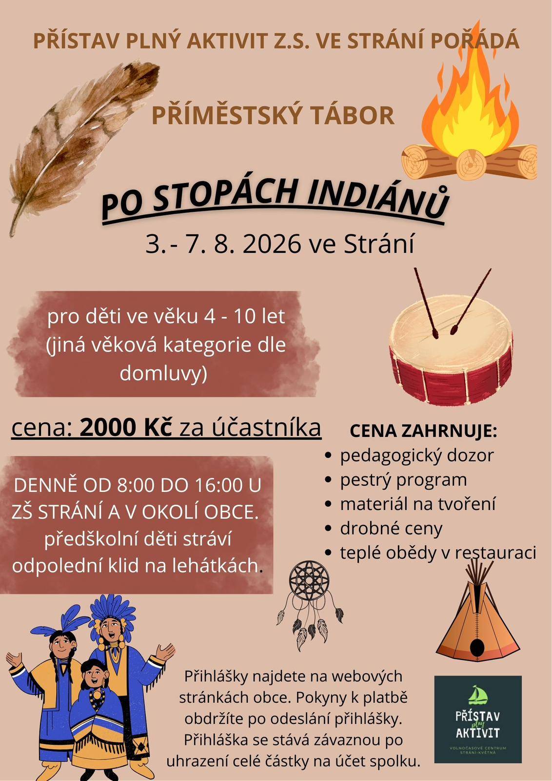 Přístav plný aktivit, z.s. vyhlašuje další dva příměstské tábory pro děti v době, kdy bude uzavřena mateřská škola ve Strání i ve Květné. Tábor "Po stopách indiánů" je pro nejmenší děti od 4 let do 10 let, koná se v termínu 3. - 7. 8. 2026 od 8:00 - 16:00 (po domluvě možný příchod už v 7:30, odchod vždy po 15:30) přihlášku naleznete v příloze tohoto textu, cena je 2000 Kč. Druhý tábor "Veselá věda" je určen pro budoucí předškoláky a děti prvního stupně, proběhne v termínu 10.- 14. 8. 2026 ve stejném časovém rozmezí.Kapacita je 40 dětí na jeden tábor. Přihlaste své děti včas na mailu: taborystrani@gmail.com