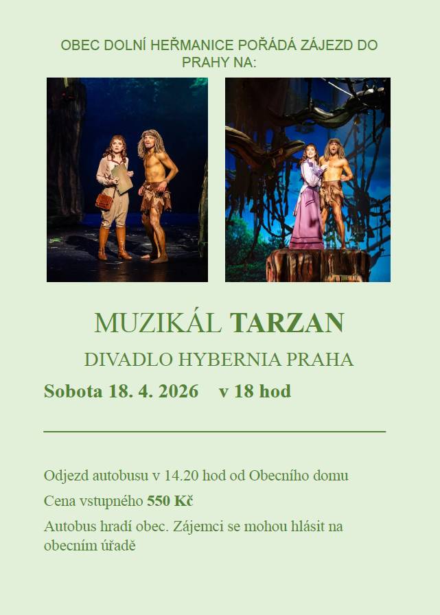 Dobrý den,  Zájezd do Prahy na muzikál Tarzan.  Kdy: Sobota 18.04.2026 od 18:00 Kde: Odjezd autobusu ve 14:20 od Obecního domu Cena: 550 Kč  Autobus hradí obec. Zájemci se mohou hlásit na OÚ.  Děkujeme. Obec Dolní Heřmanice