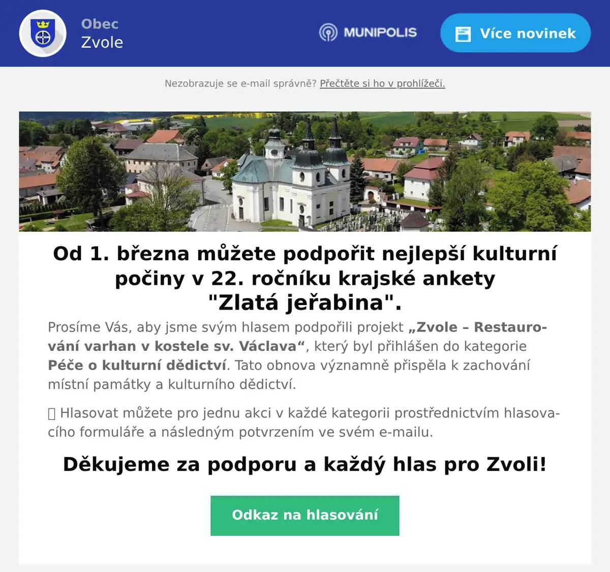 Od 1. března můžete podpořit nejlepší kulturní počiny v 22. ročníku krajské ankety "Zlatá jeřabina". Prosíme Vás, aby jsme svým hlasem podpořili projekt „Zvole – Restaurování varhan v kostele sv. Václava“, který byl přihlášen do kategorie Péče o kulturní dědictví. Tato obnova významně přispěla k zachování místní památky a kulturního dědictví. 👉 Hlasovat můžete pro jednu akci v každé kategorii prostřednictvím hlasovacího formuláře a následným potvrzením ve svém e-mailu. Děkujeme za podporu a každý hlas pro Zvoli!