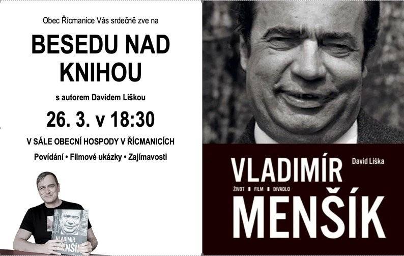 Obec Řícmanice Vás srdečně zve na BESEDU NAD KNIHOU Vladimír Menšík. Život, film, divadlo (2025) od Davida Lišky. Ta je dosud nejobsáhlejší monografií legendárního českého herce. A proč právě kniha o Vladimíru Menšíkovi? Tento herec, konferenciér, vypravěč a bavič k Řícmanicím  neodmyslitelně patří. Pocházel odsud jeho tatínek, prožil zde část svého života a rodný dům jeho prarodičů zde stojí dodnes. Chcete se dozvědět více? Tak přijďte ve čtvrtek 26.3.2026 v 18:30 do sálu obecní hospody v Řícmanicích.