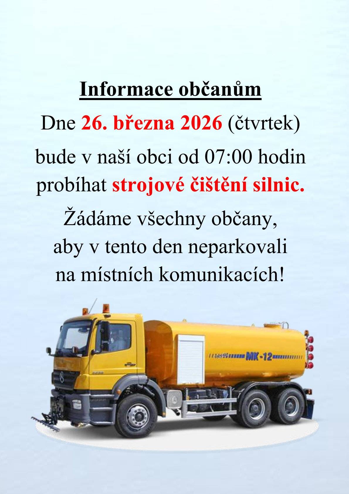 Vážení spoluobčané, informujeme vás, že v ve čtvrtek 26. března 2026 bude v naší obci probíhat plánované strojové čištění silnic. Zahájení prací: od 07:00 hodin. Lokalita: místní komunikace v celé obci.  Prosba pro majitele vozidel: Žádáme všechny občany a návštěvníky obce, aby v tento den neparkovali svá vozidla na místních komunikacích. Volné silnice jsou nezbytné pro průjezd techniky a kvalitní provedení úklidu.  Děkujeme za pochopení a spolupráci při udržování čistoty v naší obci.