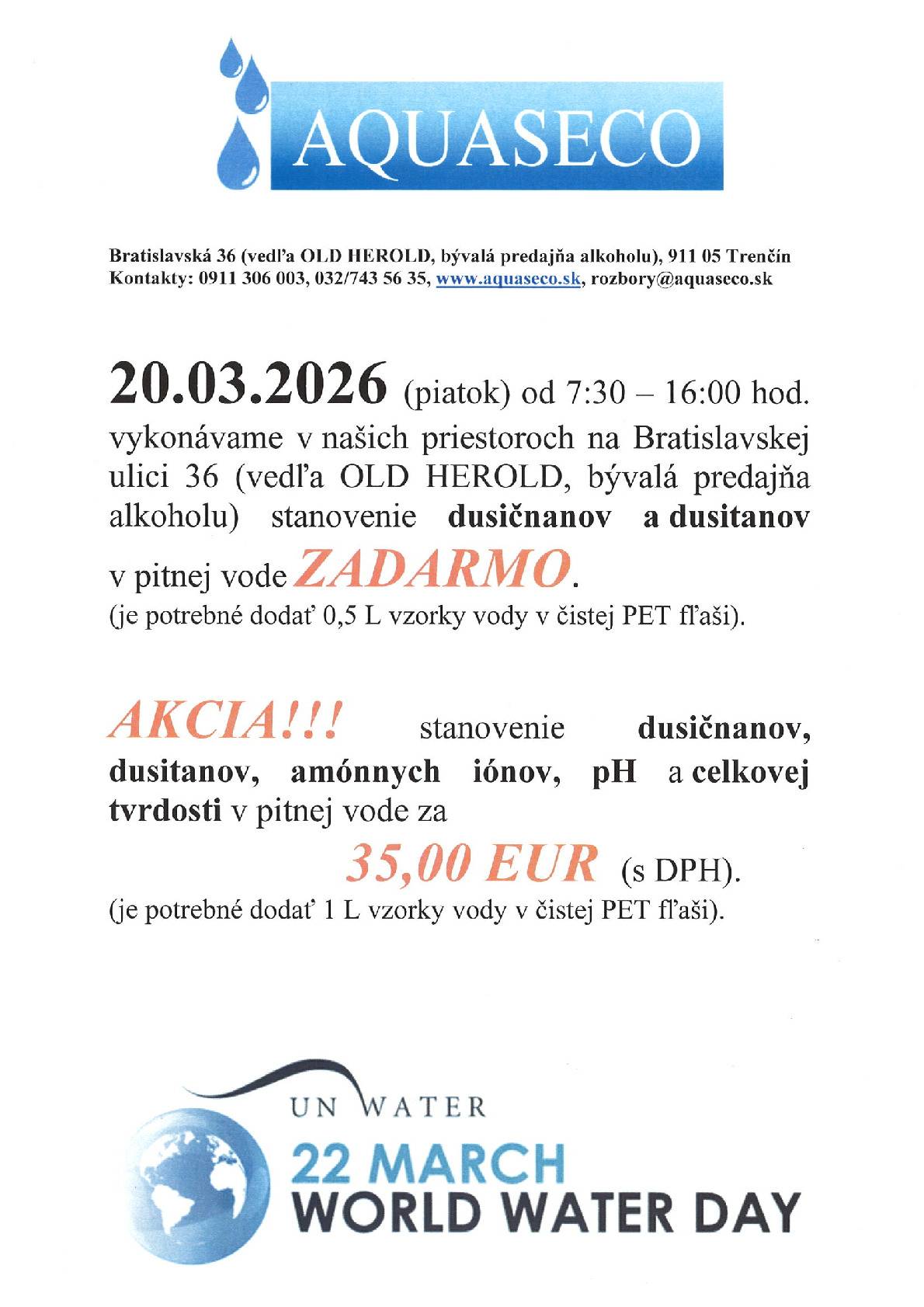 Akreditované laboratórium AQUASECO oznamuje občanom, že dňa 20.03.2026 – pri príležitosti Svetového dňa vody vykonáva vo svojich priestoroch v Trenčíne na Bratislavskej 36 stanovenie dusičnanov a dusitanov v pitnej vode ZADARMO. Je potrebné priniesť 0,5 l vzorky vody v čase od 7:30 – 16:00 hod. na Bratislavskú ulicu 36 vedľa OLD HEROLD. Viac informácii sa dozviete na www.aquaseco.sk alebo na telefónnych číslach 032/743 56 35, 0911/306 003.