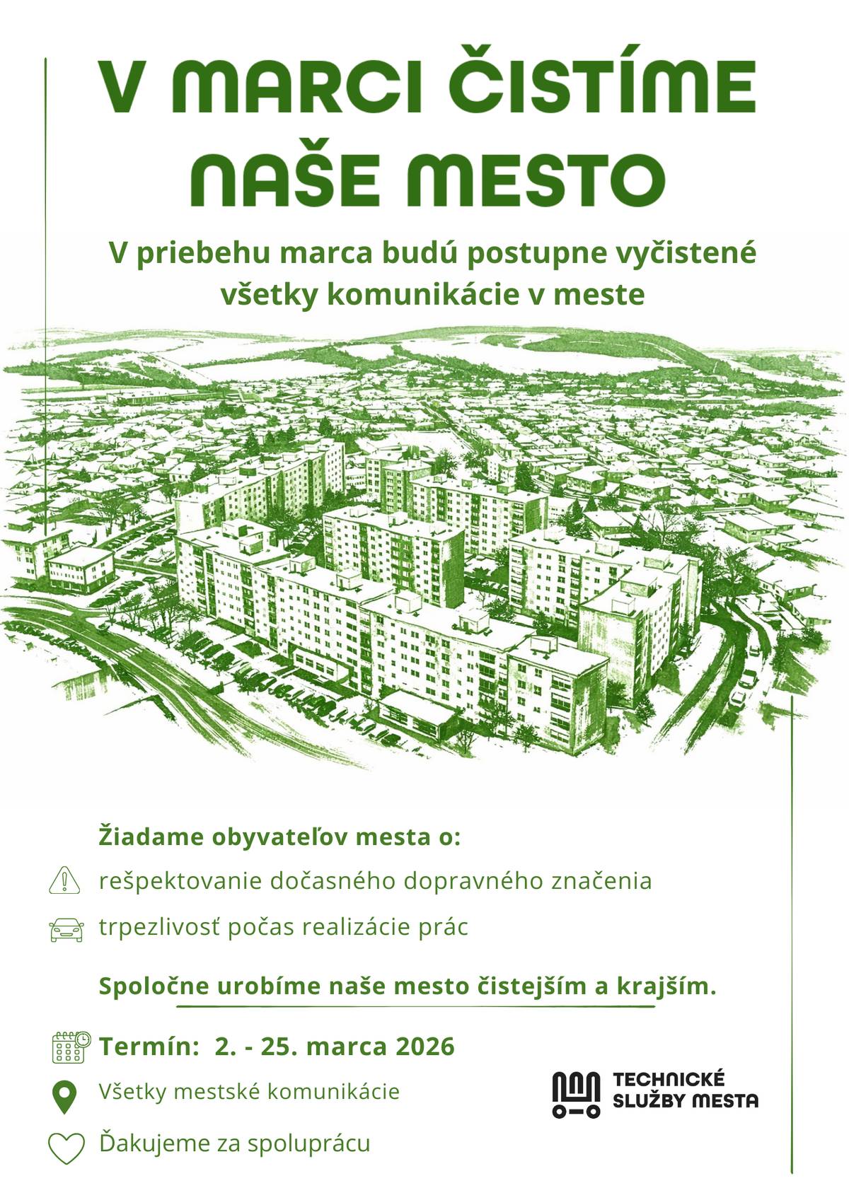 Milí občania mesta, v nasledujúcich dňoch budeme postupne vykonávať jarné čistenie komunikácií aj v mieste vášho bydliska. Prosíme obyvateľov a vodičov o rešpektovanie dočasného dopravného značenia a o súčinnosť – najmä o neparkovanie vozidiel na označených úsekoch počas čistenia. Pomôžte nám uvoľniť cesty, aby sme mohli pracovať rýchlo, bezpečne a dôkladne. Spolu tak prispejeme k čistejšiemu a krajšiemu mestu. Ďakujeme! 🗓 Harmonogram čistenia nájdete na našej webovej stránke TSM.  17.03.2026 (utorok) Krajná, Železničná, Dolná, Slnečná, Bočná, Malá, Jarná 18.03.2026 (streda) V. Bilčíka, Škultétyho, Jilemnického, Nová, Stromová, Štúrová (chodníky) 19.03.2026 (štvrtok) Jánošíkova, Moyzesova, Riznerova, A. Dubčeka, Pyšného HARMONOGRAM