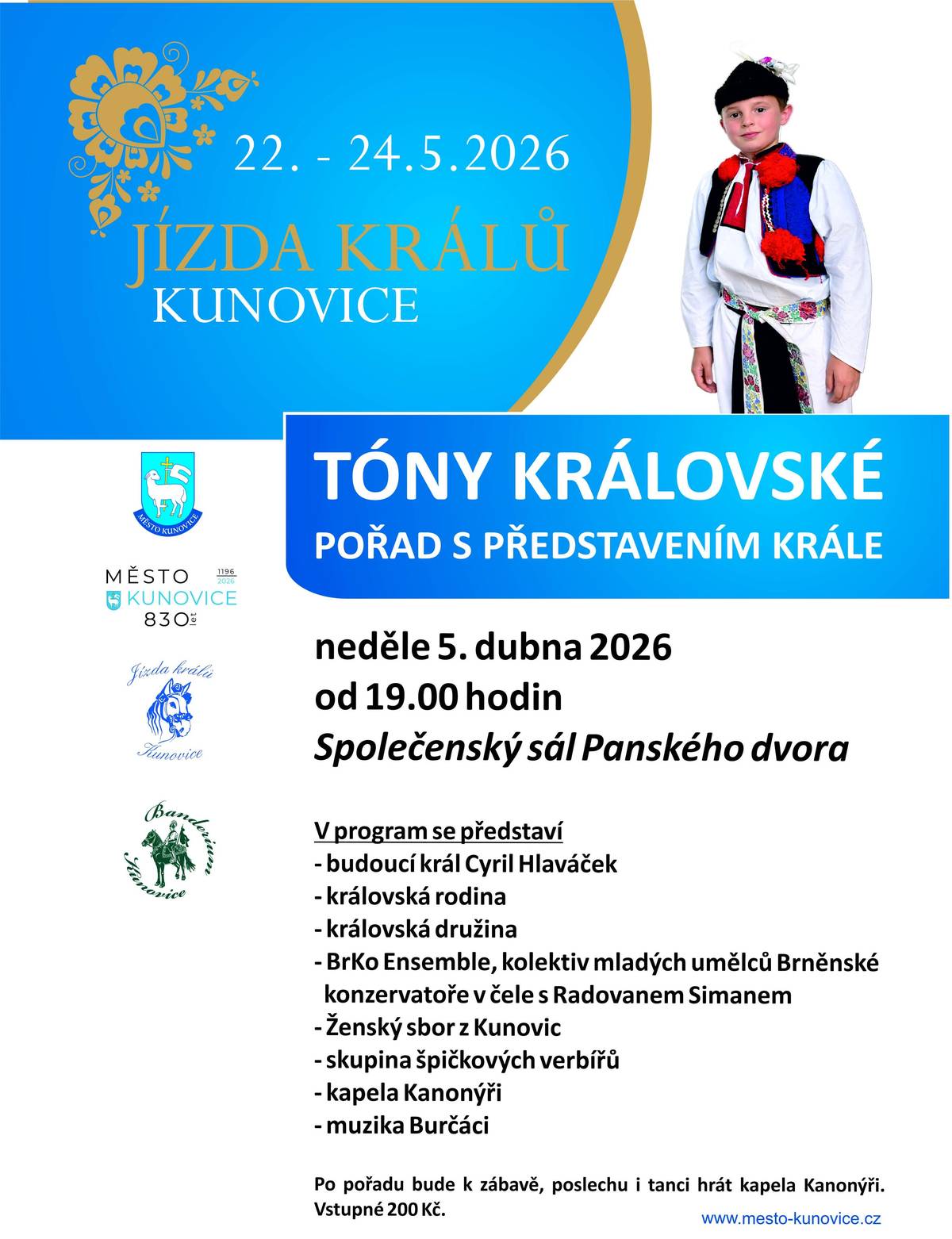 Přijďte do Kunovic na velikonoční zábavu, na které bude představen král letošní jízdy králů. Akce se uskuteční v neděli 5. 4. 2026 od 19 hodin ve Společenském sále Panského dvora v Kunovicích.    V programu se představí: - budoucí král Cyril Hlaváček - královská rodina - královská družina - BrKo Ensemble, kolektiv mladých umělců Brněnské konzervatoře v čele s Radovanem Simanem - Ženský sbor z Kunovic - skupina špičkových verbířů - kapela Kanonýři - muzika Burčáci  Po pořadu bude k zábavě, poslechu i tanci hrát kapela Kanonýři. Vstupné 200 Kč.