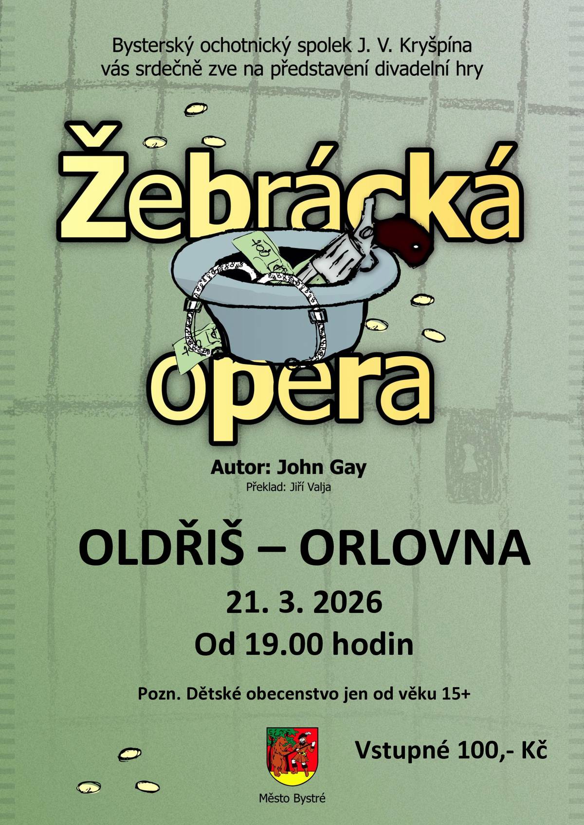 Zveme vás na divadelní představení "Žebrácká opera" ochotníků z Bystrého, které se bude konat v sobotu 21.3. od 19.00 hod v Orlovně.   Žebrácká opera je ballad opera, která měla premiéru 29.ledna 1728 v divadle na Lincoln's Inn Fields. Žánr baladické opery vznikl jako protest proti zahlcení londýnské operní scény ukřičenými italskými operami, jejichž slovům nikdo nerozuměl. Místo bohů, králů a členů vybrané vyšší třídy si ballad opera vybírá za hrdiny osoby nižší třídy, často s kriminálním pozadím. John Gay ve hře použil silný satirický náboj, kterým se vysmívá morálnímu rozkladu tehdejší společnosti. Je však otázkou, zda bychom nenašli hodně podobného i ve společnosti současné. Autor původně použil skotské lidové písně a zamýšlel zpívat je bez jakéhokoli doprovodu, a tak i my budeme jako žebráci, zloději a prostitutky v Londýně zpívat sice nedokonale, ale sami, za občasného doprovodu akordeonu. Pojďte s námi prožít příběh londýnského podsvětí, kde nikdo není nevinný a kde každý další krok může být poslední. Sledujte záletného kapitána Macheatha, který balancuje na hraně mezi svobodou a oprátkou. Kdo je vlastně ve společnosti prolezlé intrikami a korupcí nejmocnější? A je v této společnosti místo pro lásku a čest? Pokusíme se vám s nadsázkou a humorem přiblížit svět přetvářky, ve kterém přes všechna úskalí vítězí…. co jiného, než láska a odpuštění. Hra má 3 dějství a jednu patnáctiminutovou přestávku.