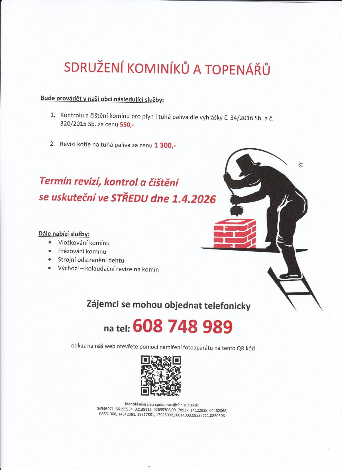 OZNÁMENÍ: Sdružení kominíků a topenářů bude provádět v naší obci ve STŘEDU dne 1.4. požadované kontroly a čištění komínů pro plyn i tuhá paliva dle zákonu č. 34/2016 Sb. za následující ceny: - Čištění komínů: 550 Kč - Revize kotlů na tuhá paliva: 1.300 Kč Dále nabízí levné vložkování a frézování komínů, výchozí-kolaudační revize. Zájemci se mohou objednat telefonicky na telefonním čísle: 608 748 989.