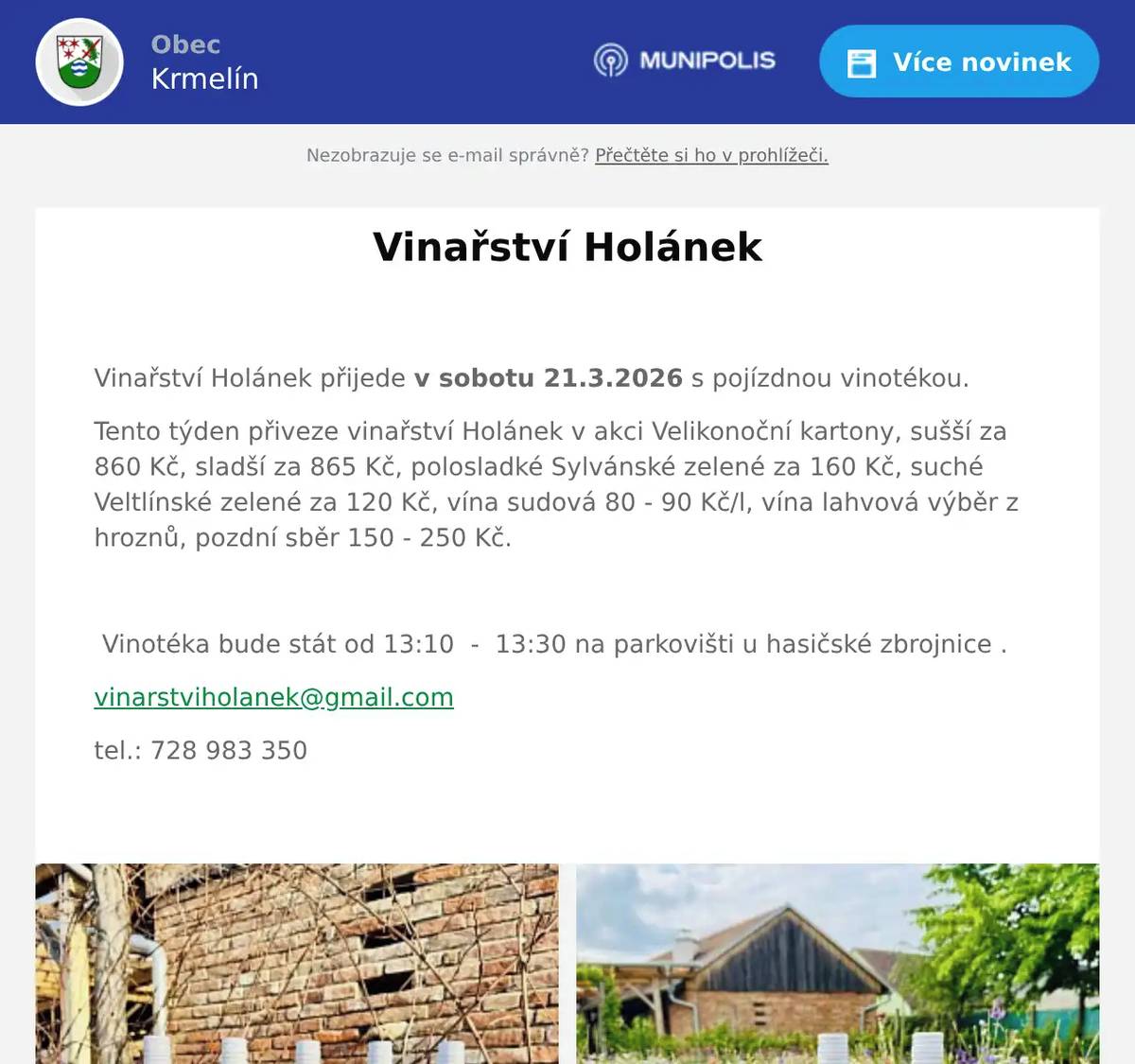  Vinařství Holánek přijede v sobotu 21.3.2026 s pojízdnou vinotékou. Tento týden přiveze vinařství Holánek v akci Velikonoční kartony, sušší za 860 Kč, sladší za 865 Kč, polosladké Sylvánské zelené za 160 Kč, suché Veltlínské zelené za 120 Kč, vína sudová 80 - 90 Kč/l, vína lahvová výběr z hroznů, pozdní sběr 150 - 250 Kč.    Vinotéka bude stát od 13:10  -  13:30 na parkovišti u hasičské zbrojnice . vinarstviholanek@gmail.com tel.: 728 983 350