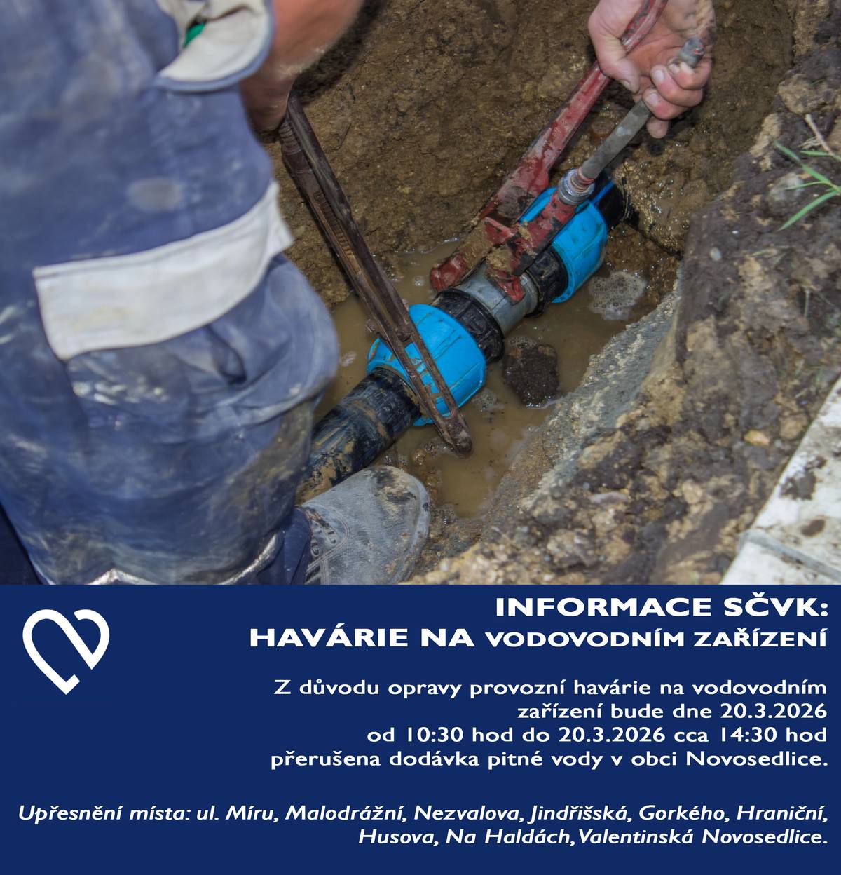 Vážení občané, z důvodu opravy provozní havárie na vodovodním zařízení bude dne 20.3.2026 od 10:30 hod do 20.3.2026 cca 14:30 hod přerušena dodávka pitné vody v obci Novosedlice. Náhradní zásobování bude zajištěno. Upřesnění místa: ul. Míru, Malodrážní, Nezvalova, Jindřišská, Gorkého, Hraniční, Husova, Na Haldách, Valentinská. VÍCE INFORMACÍ NALEZNETE NA https://www.scvk.cz/udalosti/havarie/okres-teplice-obec-novosedlice-4467/  Za vzniklou situaci se svým zákazníkům omlouváme SČVK, a.s.