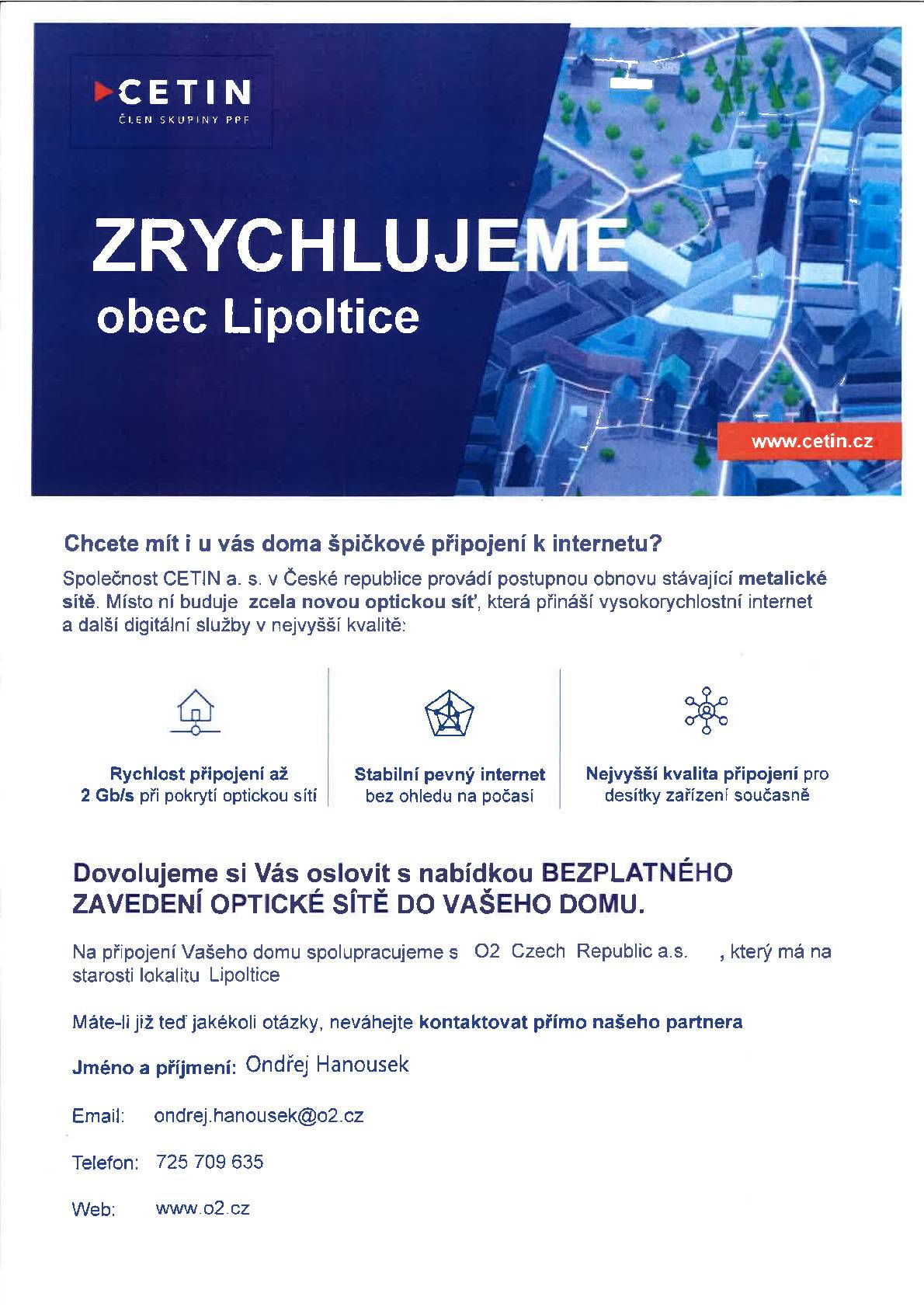 Společnost CETIN a.s. plánuje připojovat domy v naší obci (místní část Lipoltice) na novou optickou síť a bude zjišťovat zájem občanů o připojení. Zástupci O2 rozdají obálky do schránek občanům, kde budou informace o modernizaci sítě a kontaktní údaje. Během měsíce března a dubna Vás navštíví zástupce O2 s vysvětlením výhod modernizace. Připojení bude zdarma. Více informací získáte od zástupce O2.
