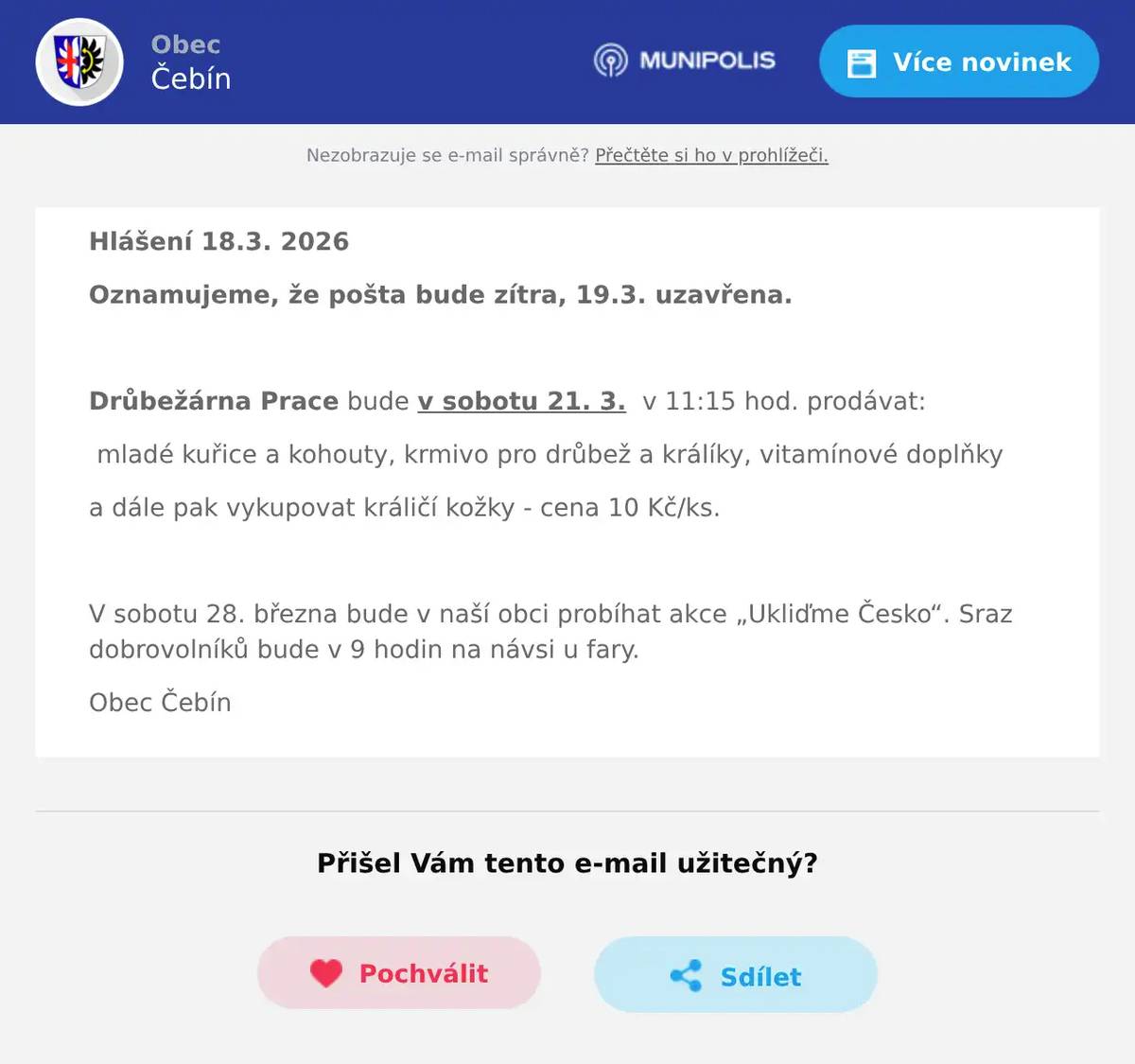 Hlášení 18.3. 2026 Oznamujeme, že pošta bude zítra, 19.3. uzavřena.  Drůbežárna Prace bude v sobotu 21. 3.  v 11:15 hod. prodávat: mladé kuřice a kohouty, krmivo pro drůbež a králíky, vitamínové doplňky a dále pak vykupovat králičí kožky - cena 10 Kč/ks.  V sobotu 28. března bude v naší obci probíhat akce „Ukliďme Česko“. Sraz dobrovolníků bude v 9 hodin na návsi u fary. Obec Čebín