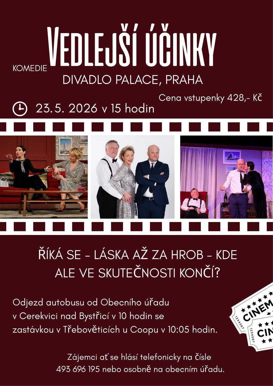Obec Cerekvice nad Bystřicí Vás srdečně zve na divadelní představení komedie "Vedlejší účinky", které se koná v sobotu 23. května 2026 od 15.00 hodin v Divadle Palace v Praze. Odjezd autobusu od obecního úřadu v Cerekvici nad Bystřicí v 10.00 hodin a od prodejny potravin COOP v Třebověticích v 10.05 hodin. Cena vstupenky: 428,- Kč Zájemci nechť se hlásí telefonicky na čísle 493 696 195 nebo osobně na obecním úřadu v Cerekvici nad Bystřicí. Počet míst je omezen na 20.