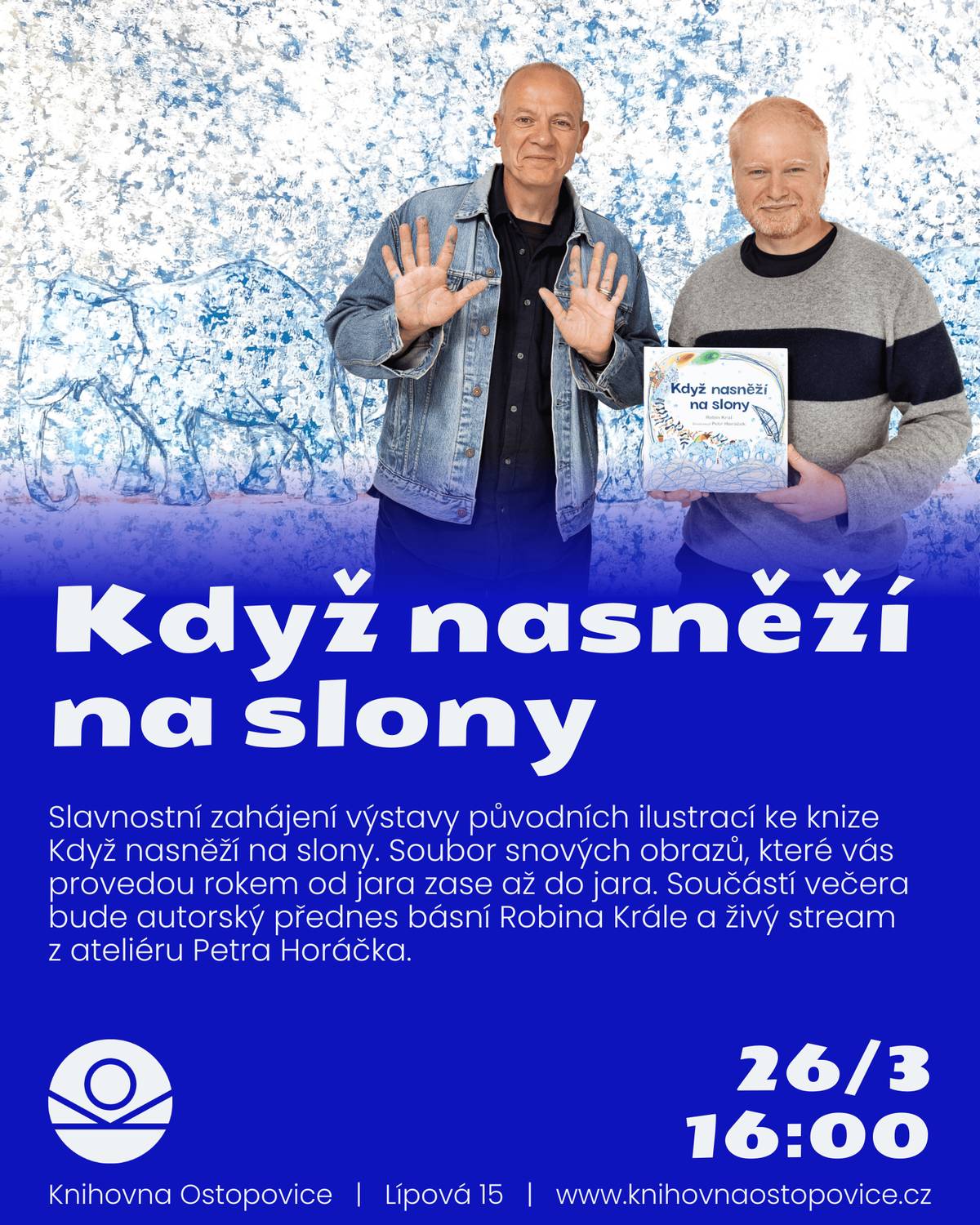 Slavnostní zahájení výstavy původních ilustrací ke knize Když nasněží na slony. Soubor snových obrazů, které vás provedou rokem od jara zase až do jara. Součástí programu bude autorský přednes básní Robina Krále a živý stream z ateliéru Petra Horáčka. Básník Robin Král a světoznámý český výtvarník Petr Horáček spojili své síly, aby vytvořili poetickou knihu plnou fantazie, intenzivní smyslovosti i jemných odstínů emocí. Dvacet dva básní propojených s nádhernými obrazy vás provede rokem od jara do jara. Děti vítány! Za podporu akce a zdravé občerstvení děkujeme Sadům Starý Lískovec.🍎 Knihovna Ostopovice / čtvrtek 26.3. 16:00 / vstupné dobrovolné / rezervace místa zde: https://1url.cz/qei3X