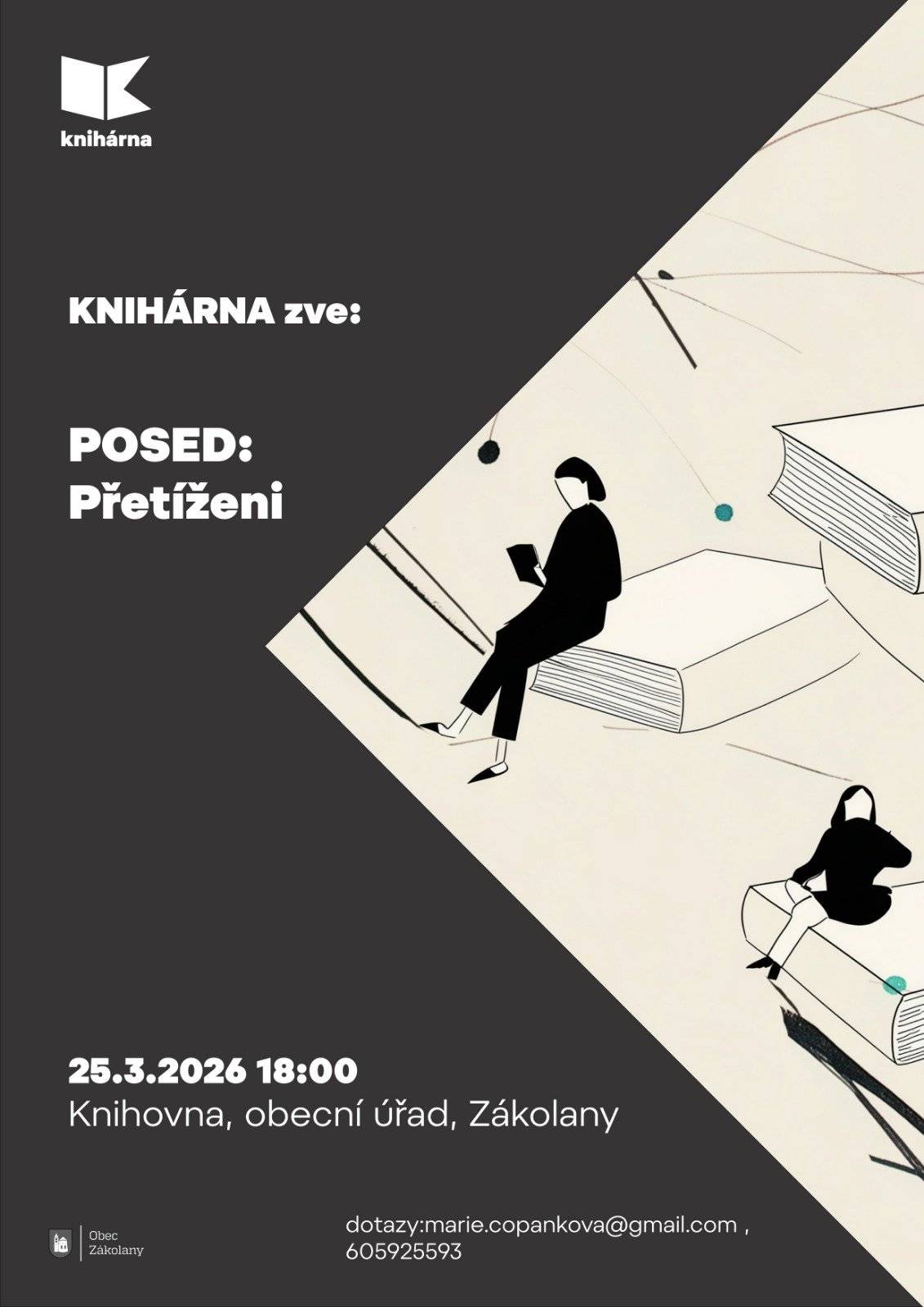 KNIHÁRNA zve: POSED | Přetíženi 25.3.2026 18:00 Knihovna, obecní úřad, Zákolany Komorní sousedské povídání na téma Přetíženi nejen v literatuře. S minutou ticha za všechny unavené rodiče. Nachystat svačiny, rozvézt děti na kroužky, dát přezout auto. Jít si zaběhat, v klidu přečíst kapitolu z knížky? Nemám čas, živím rodinu! Druhé směny, přetížení, podráždění, možná už i vyhoření. Znáte to taky? V některých rodinách je tenhle celý kolotoč převážně na ženách, někde bojují společně. Potřebujeme péči, uznání, pochopení, pomoc.  Pojďme společně zalistovat knihami, které nám mohou pomoci najít útěchu, cesty, jak z toho ven, posdílet, jak to všichni (ne)zvládáme a jak to celé prožívaly generace našich rodičů a prarodičů. Přineste s sebou knihy, které vás zaujaly nebo vám pomohly. Těší se na vás Jana, Marie a Martina!
