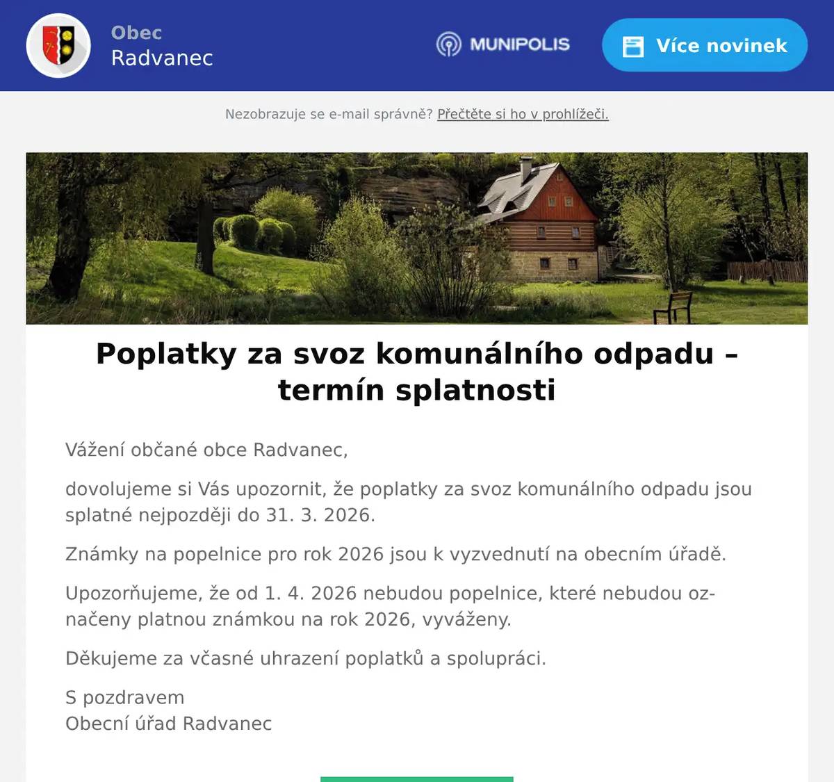 Vážení občané obce Radvanec, dovolujeme si Vás upozornit, že poplatky za svoz komunálního odpadu jsou splatné nejpozději do 31. 3. 2026. Známky na popelnice pro rok 2026 jsou k vyzvednutí na obecním úřadě. Upozorňujeme, že od 1. 4. 2026 nebudou popelnice, které nebudou označeny platnou známkou na rok 2026, vyváženy. Děkujeme za včasné uhrazení poplatků a spolupráci. S pozdravemObecní úřad Radvanec