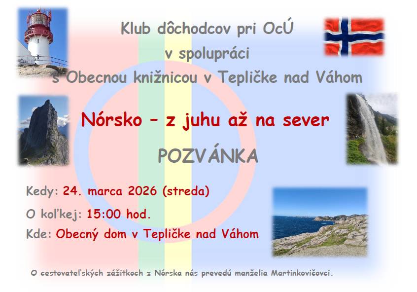 Klub dôchodcov pri OcÚ v spolupráci s Obecnou knižnicou v Tepličke nad Váhom vás pozývajú na prednášku o Nórsku, ktorá sa uskutoční 24. marca 2026 (streda) o 15:00 hod. v priestoroch Obecného domu v Tepličke nad Váhom. Príďte sa zoznámiť s krajinou od juhu až na sever.