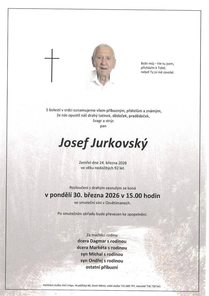 Rodina Jurkovská s bolestí v srdci oznamujeme všem příbuzným, přátelům a známým, že nás navždy opustil drahý tatínek, dědeček, pradědeček, švagr a strýc pan Josef Jurkovský ve věku nedožitých 92 let. Rozloučení s drahým zesnulým se koná v pondělí 30.03.2026 v 15:00 hod.