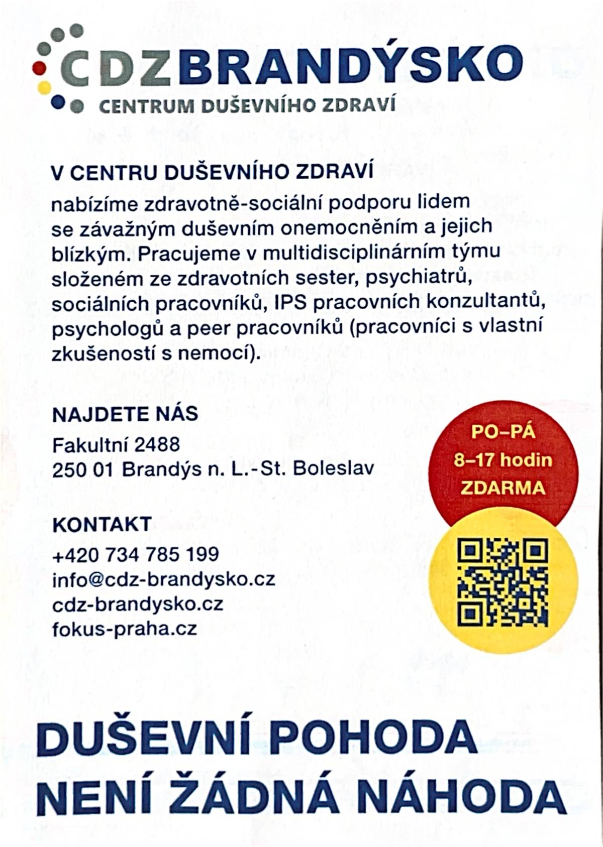 Centrum duševního zdraví (CDZ) Brandýsko nabízí podporu lidem, kteří se potýkají s vážným duševním onemocněním. Služby jsou: ✔ bezplatné ✔ anonymní ✔ dostupné i v terénu (pracovníci dojíždějí přímo za klienty domů) Cílem centra je pomoci lidem zvládat jejich situaci a žít co nejběžnější život v domácím prostředí. Více informací naleznete v přiloženém letáku.