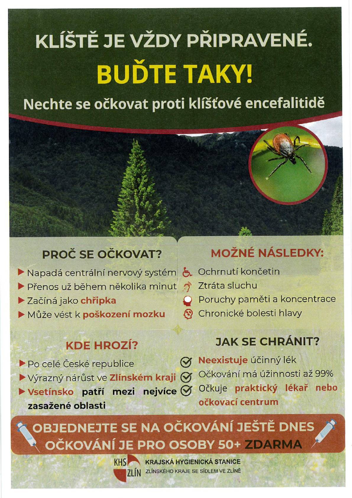 Klíšťová encefalitida Jaká je situace ve Zlínském kraji? Ještě koncem milénia obyvatelé Zlínského kraje nahlíželi na klíšťovou encefalitidu jako na onemocnění, které se našeho území netýká. Onemocnění bylo spojováno s výskytem infikovaných klíšťat v níže položených oblastech ČR. Kromě epidemie klíšťové encefalitidy na Vsetínsku v roce 1998, která byla způsobena požitím sýrů z nedostatečně tepelně zpracovaného mléka, byly výskyty hlášeny pouze ojediněle. Nicméně v průběhu posledních let onemocnění výrazně narůstá a my se nemůžeme spokojit pouze se zaznamenáváním počtu případů. Našim hlavním cílem je informovat obyvatele zejména lokalit, kde se zvyšují počty nemocných a těchto lokalit stále přibývá. Oblasti okresu Vsetín s výskytem onemocnění: Ústí u Vsetína, Hovězí, Huslenky, Halenkov, Nový Hrozenkov, Karolinka, Velké Karlovice, Vsetín, Růžďka, Valašské Polanka, Seninka, Liptál, Kateřinice, Růžďka, Oznice, Bystřička, Podlesí, Valašské Meziříčí, Valašské Bystřice, Velká Lhota, Bystřička, Zašová, Zubří, Rožnov pod Radhoštěm, Prostřední Bečva, Horní Bečva, Hutisko-Solanec, Lešná, Kelč, Jarcová Jaké příznaky může mít onemocní? Onemocnění může mít 2 fáze. V první fázi se objevují chřipkové příznaky – slabost, zvýšená teplota, únava, bolesti svalů a kloubů, bolest hlavy, u části nakažených se onemocnění neprojeví nebo jsou přítomny jen lehké nespecifické příznaky. Následuje 4–10denní období bez potíží, pak nastupuje 2. fáze projevující se postižením centrálního nervového systému. Objevují se bolesti hlavy, světloplachost, zvracení, může dojít k postižení mozku a k poruchám spánku, paměti, koncentrace a rovnováhy, k dezorientaci, obrně končetin, postižení nervů či poruchám sluchu. U nejzávažnější formy dochází k selhání důležitých center v prodloužené míše, což může končit smrtí. Prevence Nejúčinnější prevencí proti onemocnění klíšťovou encefalitidou je očkování. Proti klíšťové encefalitidě v současné době není dostupný specifický lék. Léčba je pouze symptomatická, která spočívá v podávání vitamínů, léků proti bolesti, případně léků proti otoku mozku. Jedinou možností, jak tomuto onemocnění předejít je očkování. Po absolvování úplného očkování je účinnost vakcíny až 99 %. Od 1. ledna 2022 mají osoby nad 50 let očkování plně hrazené z veřejného zdravotního pojištění. Ostatním přispívají pojišťovny v rámci svých preventivních programů. Očkování je možno provést po celý rok, ideálně v chladných měsících roku vzhledem k nástupu účinnosti vakcín před sezónou klíšťat. Očkování provádí praktický lékař pro dospělé, praktický lékař pro děti a dorost nebo ve vakcinační centra. Pokud jdeme do přírody, je vhodné se preventivně chránit používáním repelentů, vhodným světlým oděvem – je doporučováno mít dlouhé rukávy i nohavice a uzavřenou obuv. Po návratu z přírody, ale i následný den je důležité se důkladně prohlídnout. Klíště je nutné co nejrychleji odstranit, místo přisátí řádně vydezinfikovat, aby se snížilo riziko přenosu onemocnění na co nejmenší míru. Závěr Klíšťová encefalitida je onemocnění, které může každého z nás dlouhodobě vyřadit z běžného i pracovního života. Existuje účinná ochrana proti tomuto onemocnění. Zvažte proto očkování proti této nákaze. Krajská hygienická stanice Zlínského kraje se sídlem ve Zlíně, Havlíčkovo nábřeží 600, 760 01 Zlí
