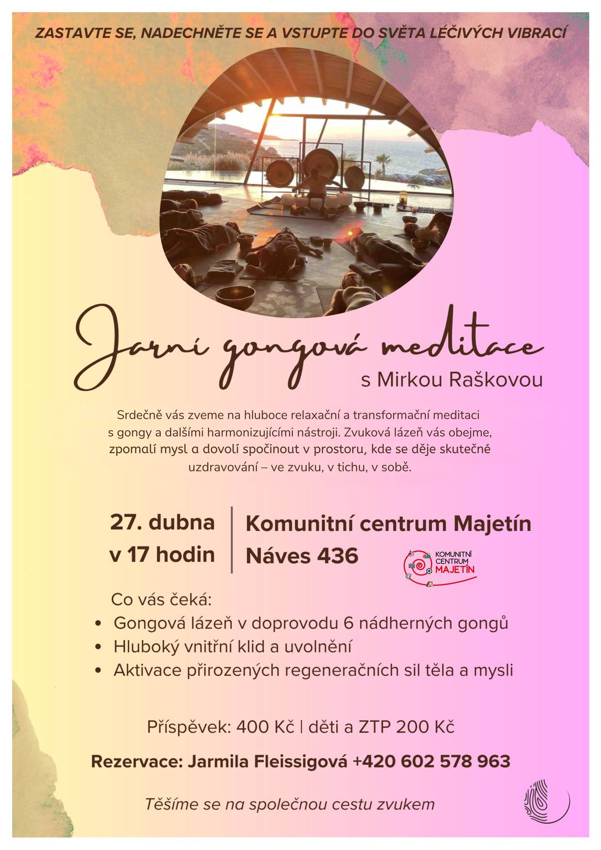 Zveme vás na jedinečnou jarní gongovou meditaci s Mirkou Raškovou, která vás zavede do světa hluboké relaxace a léčivých vibrací. Dopřejte si čas pro sebe, zklidněte mysl a nechte se unášet harmonickými tóny gongů. Těšíme se na společné setkání 27. dubna v 17 hodin v Komunitním centru Majetín. Příspěvek: 400 Kč | děti a ZTP 200 Kč Rezervace: Jarmila Fleissigová tel. 602 578 963